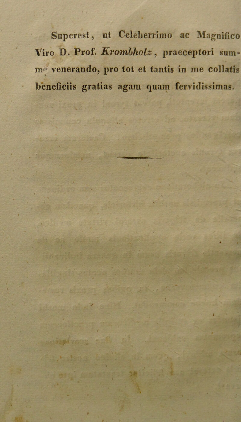 Superest, ut Celeberrimo ac Magnifico Viro D. Prof. Krombholz, praeceptori sum- m venerando, pro tot et tantis in me collatis beneficiis gratias agam quam fervidissimas. / # ' \ 44$ V