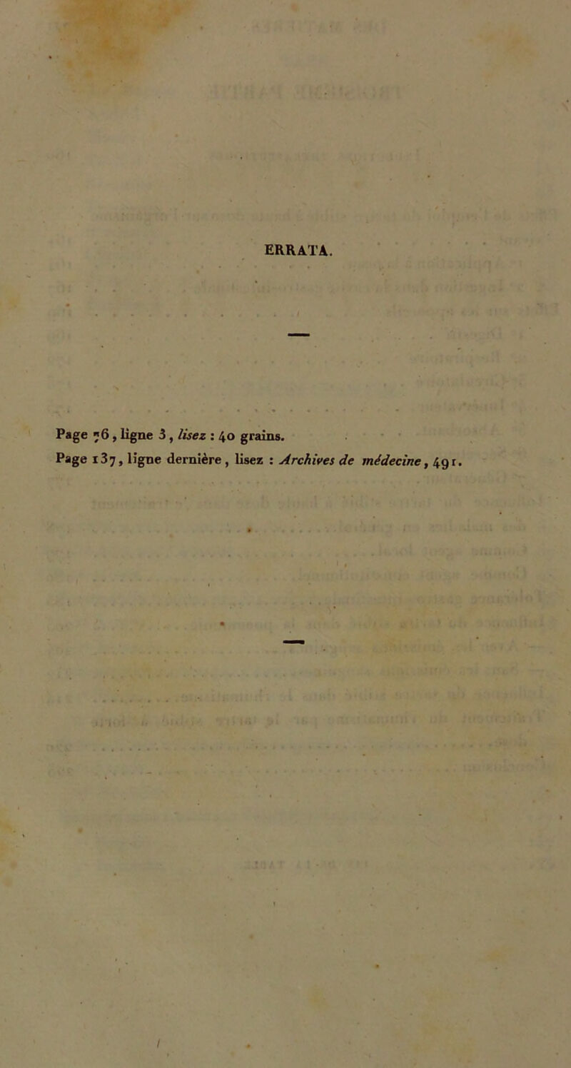 ERRATA. Page ;6, ligne 3, lisez : 40 grains. Page 13?, ligne dernière , lisez : Archives de médecine, 49 r. /