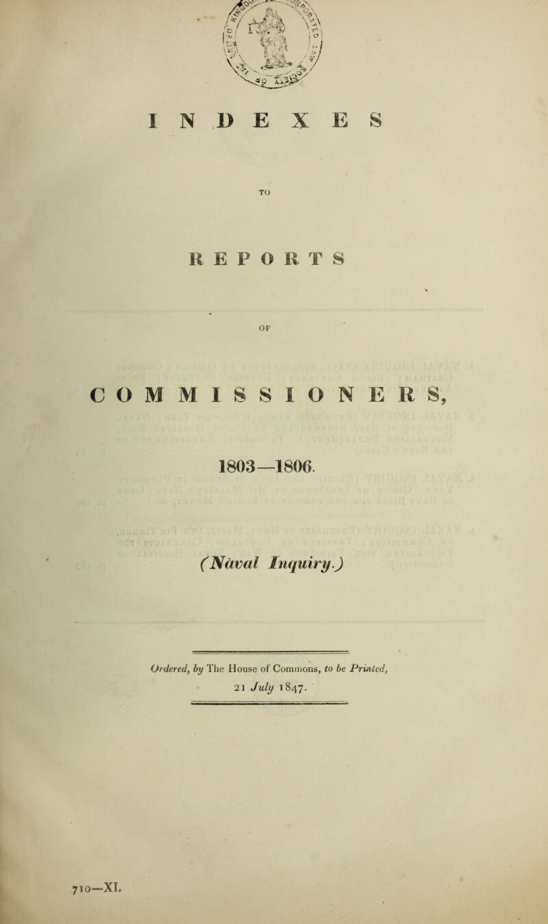 TO REPORTS COMMISSIONERS, 1803—1806. (Naval Inquiry.) Ordered, by The House of Commons, to be Printed, 21 July 1847. 710-XI.