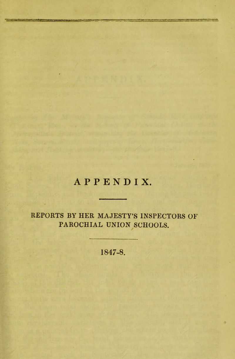 APPENDIX. REPORTS BY HER MAJESTY’S INSPECTORS OB’ PAROCHIAL UNION SCHOOLS. 1847-8.