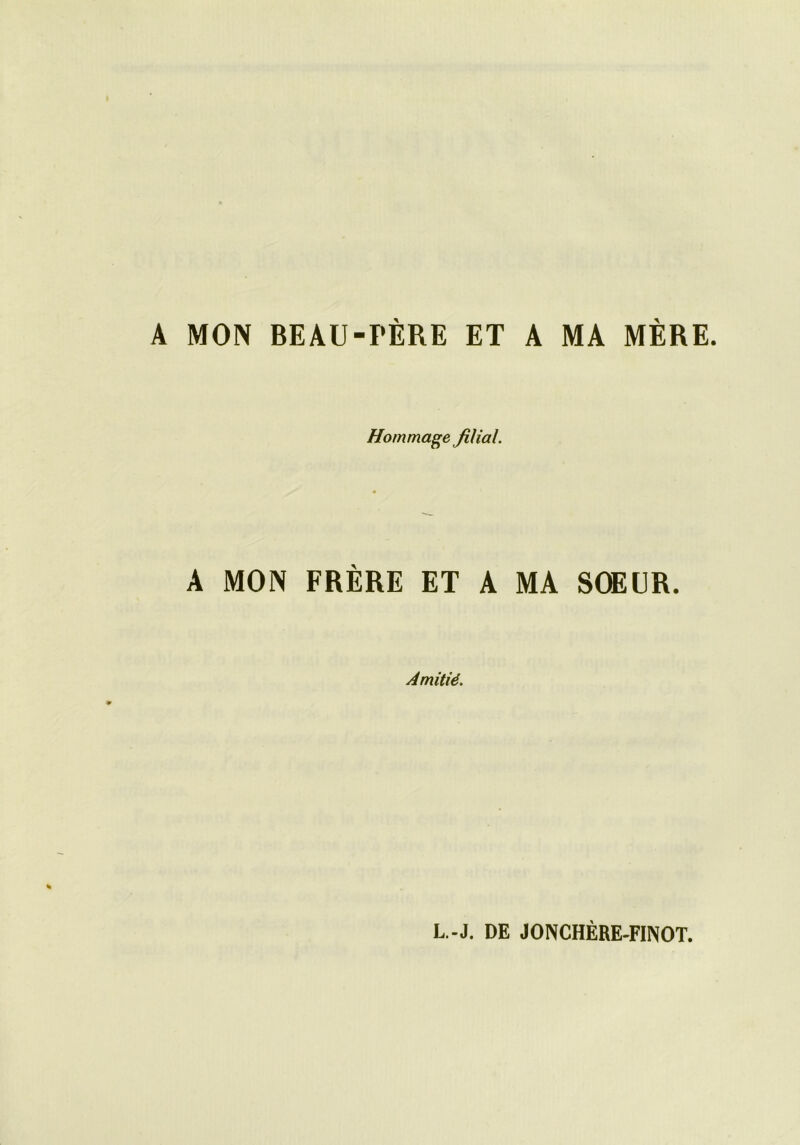 A MON BEAU-PÈRE ET A MA MÈRE. Hommage filial. A MON FRÈRE ET A MA SŒUR. Amitié. L.-J. DE JONCHÈRE-FINOT.