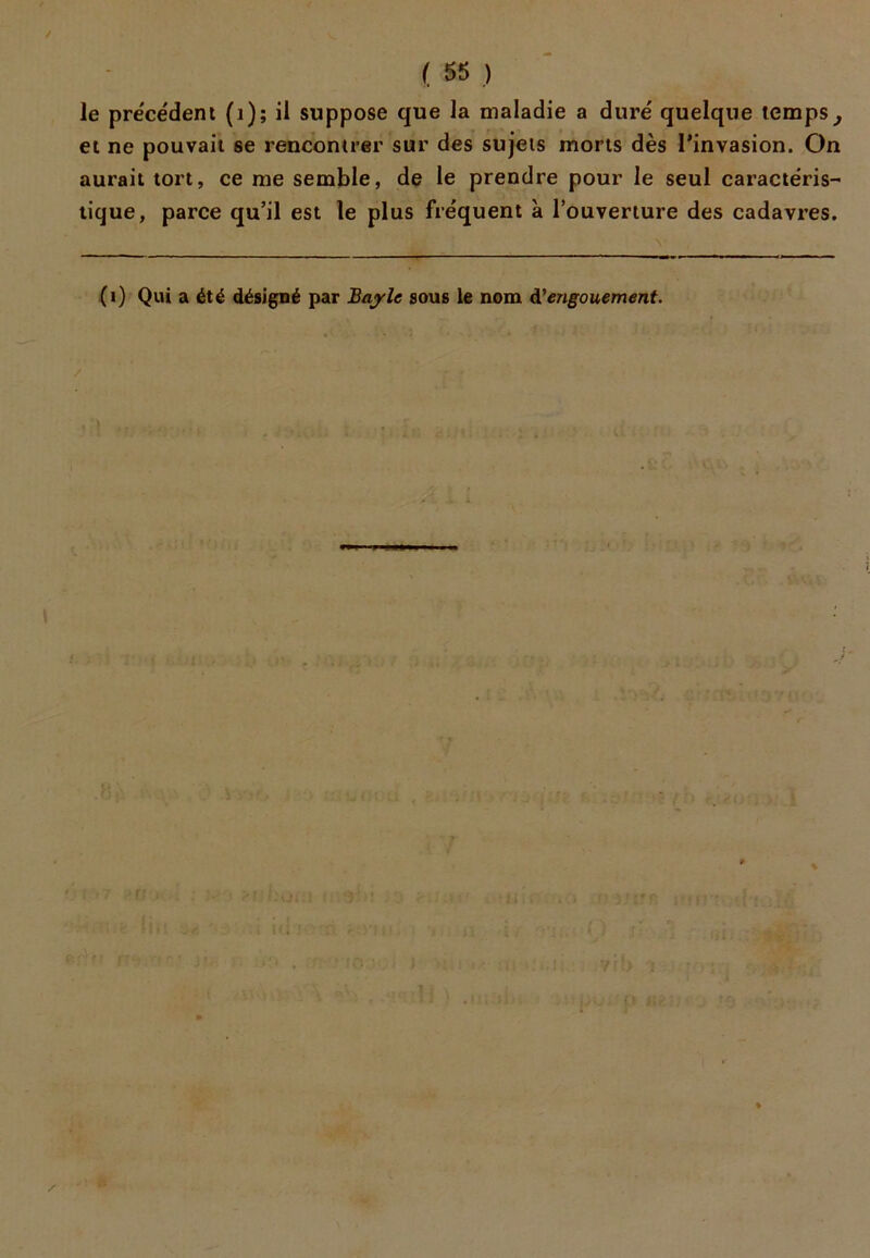 le précédent (1); il suppose que la maladie a duré quelque temps, et ne pouvait se rencontrer sur des sujets morts dès l’invasion. On aurait tort, ce me semble, de le prendre pour le seul caractéris- tique, parce qu’il est le plus fréquent à l’ouverture des cadavres. (i) Qui a été désigné par Bayle sous le nom d'engouement.