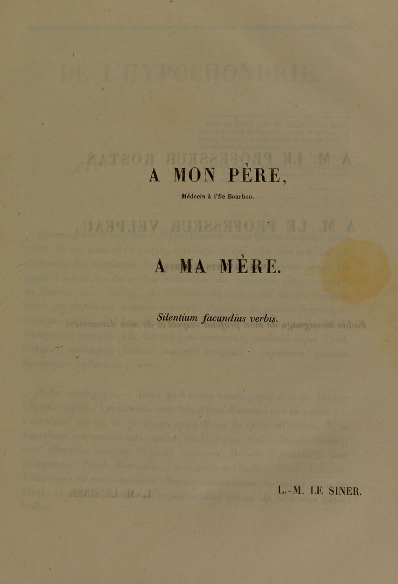 A MON PÈRE, Médecin à l’fic Bourbon. A MA MÈRE. SUentium facundius verbU.