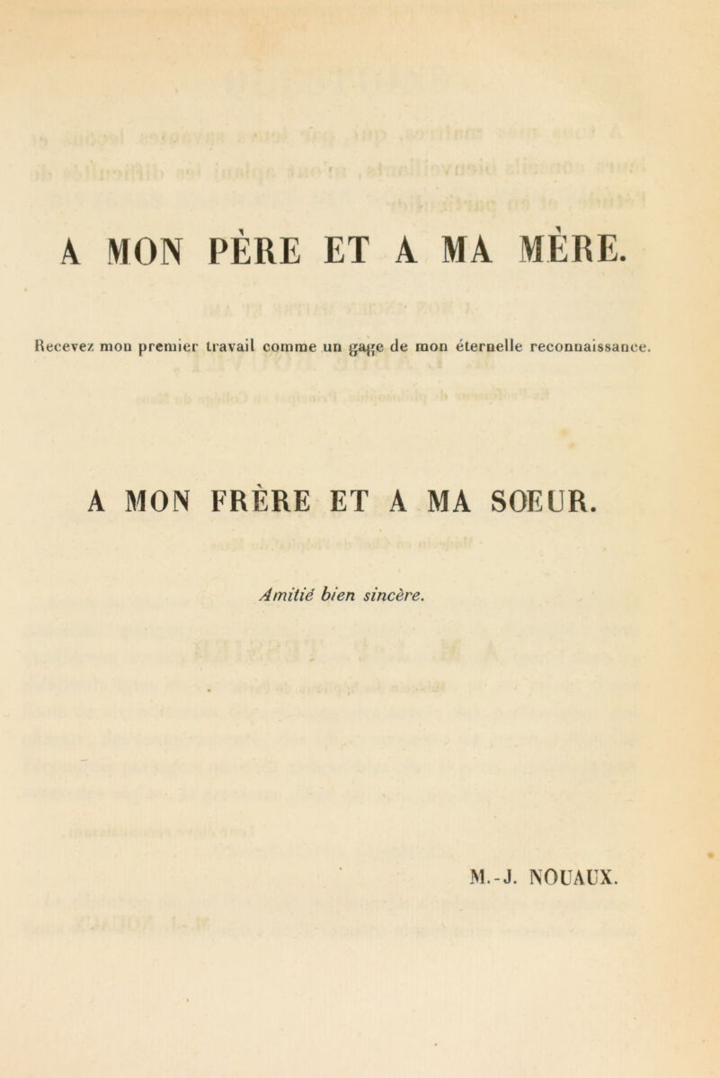 A MON PÈRE ET À MA MÈRE. Recevez mou premier travail comme un gage de mon éternelle reconnaissance. A MON FRÈRE ET A MA SOEUR. Amitié bien sincère.