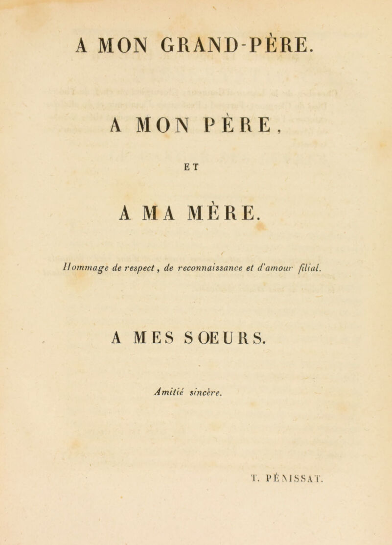 A MON GRAND-PÈRE. A MON PÈRE, A MA MÈRE. f Hommage de respect, de reconnaissance et d'amour filial. A MES SOEURS. Amitié sincère.