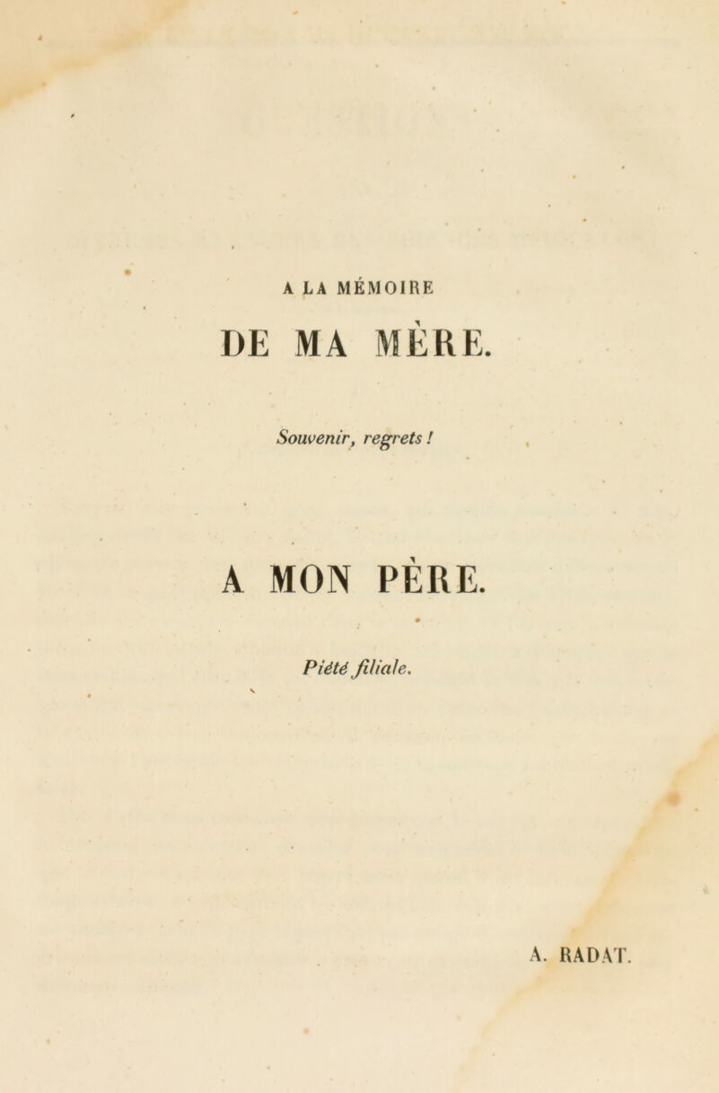 A LA MEMOIRE DE MA MERE. Souvenir, regrets! A MON PÈRE. Piété filiale.