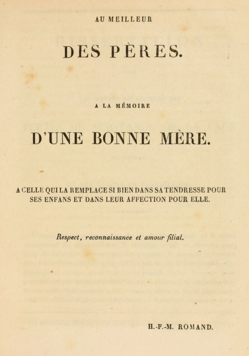 AU MEILLEUR \ A LA MÉMOIRE D’UNE BONNE MERE. ACELLK QUI LA REMPLACE SI BIEN DANS SA TENDRESSE POUR SES ENFANS ET DANS LEUR AFFECTION POUR ELLE. Respect, reconnaissance et amour filial. e.-F.-M. ROMAND.