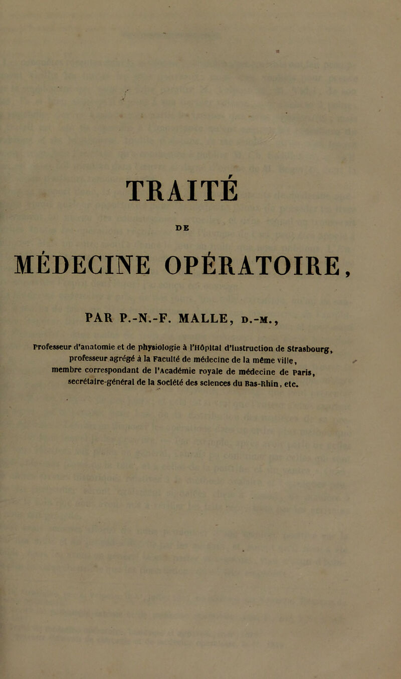 DE MÉDECINE OPÉRATOIRE PAR P.-N.-F. MALLE, d.-m., Professeur d’anatomie et de physiologie à l’Hôpital d’instruction de Strasbourg, professeur agrégé à la Faculté de médecine de la même ville, membre correspondant de l’Académie royale de médecine de Paris, secrétaire-général de la Société des sciences du Bas-nhin, etc.