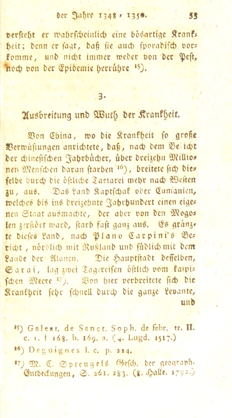 i)cr 134? ' ^35** 55 »crfte^t ci' a'abi’fcOcinlicfe eine bofnirtic^c Äranf? !)eit; benn et fov^t, baß fie auch fppvabifet) cot; fommc, unb nid)t immer treber boii bet ^eft, ^locb Don bet (Ipibemie (;em'i()re ‘0* TtuSbreitung unb SBuC^ ber Äranf^eif. S?pn Söina, wo bic Äranff)cit fo greße S^crmiiftungen onciebtete, baß, nach bem sBciiebt ber cbincfifcben 3'Jb>'’bucbcr, über breijel>ii ^OJidioi» nen ^^fenfdH’n bacan ftarben **^), breitete fid) bics felbe bureb bie 6ftlid>e ilartarei mepr nach ?S3e|tett ju, aus. 2?aS l'anb Saptfepaf ober (Rumänien/ irelcbee biö ine breijepnte 3'^>bt'bt*ubert einen eigcü nen ^5taat auemaepte, ber aber oon ben iWogoj len j.’rfiort nparb, faft gaiij auS. (^e granj» te biefea l'anb, nach '^Jano Sarpini’e ^C5 tiept , norolid) mit OUißlanb unb fublid)mit bent ?anCe ber Milanen. !Die :^auptftabt befFelbcn, (Eacai, lag ^roei Xag^reifen bftltd) oom fatpi? feben (Wecre ). i'on bter oerbreitete fid) bic Sronfpeit fepr fepneU burep bie ganje Jeoante, unb Ga lest, de Sa net. Soph. de febr. tr. II. c. I. t i6S. b. 169. a. (4. Lugd, 1517.) **) r)eg,vtignes 1. c. p. 214. *7; =537. (S. 0pvcug?(S GJefd). ber geoivaofv Öntbedungen, 0. 261. 2^(3. (g. Jjatle. 179--)