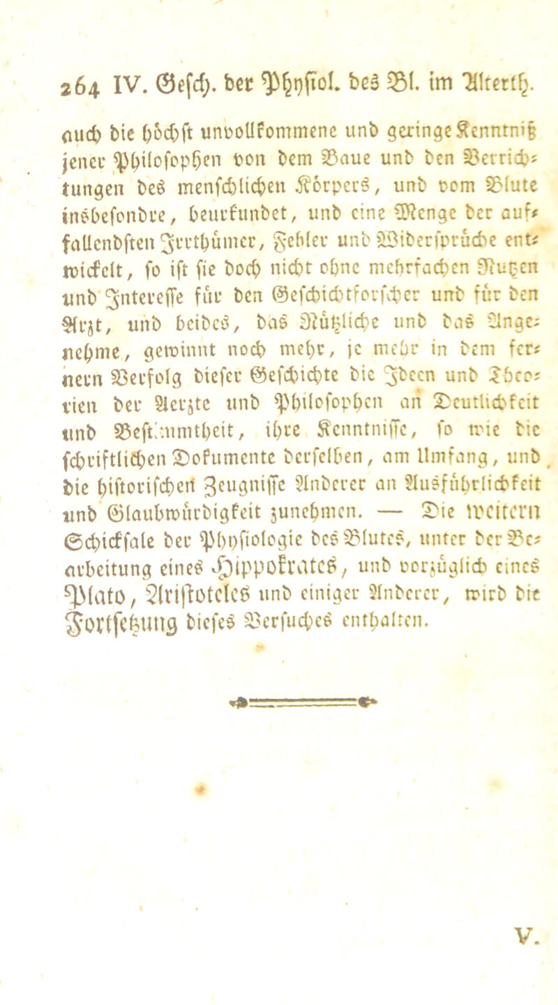 flucb bic bod)ft unüoUPommcne unb geringe ^ennrn»§ jener ^bdofop^en ton bem 23aue unb ben S?errid)s tungen bcö menfcblid)en Äorperä, unb tom S?(ute inöbefonbre, beurPunbet, unb eine ?P?cngc ber auf# faUenbften^rrtbunier, gebier unb »Biberfpruebe ent# tuicfelt, fo ift fie boeb nicht ebne mehrfachen gRut^cn unb ^ntereffe für ben ©efcbichtforuhcr unb für ben §frjt, unb beibcö, bas 3H^li(he unb bas Singe# iiebmc, getuinnt no(h mehr, je mehr in bem fer# netn 33erfolg biefer @ef(hi<hte bic ^been unb Jöco# vielt ber Sicrjtc unb ^'bilofopbcn aii 2)cutluhfcit tinb 35cft:-.umtbcit, ihre ^cnntniiTc, fo trie bic f(hriftli<hcn2)oPumentc berfelben, am Umfang, unb, bie hiftorifchert 3Inbcrcr an Slusfubrlicbfeit unb ©(aubmürbigfeit sunebmen. — 2)ie ivcitmt ©chicffale ber ^bpfiologtc bes^^>lutc?, unter bcr2?c# arbeitung eine^ ^:pippoh\UCP/ unb oorjüglicb cinc§ ^(atO, 5(vi)IotclCÖ unb einiger SInbercr, trieb bic ^orlfcfeuns biefeö s^erfmheö cntbalten. »— ■=€* V.