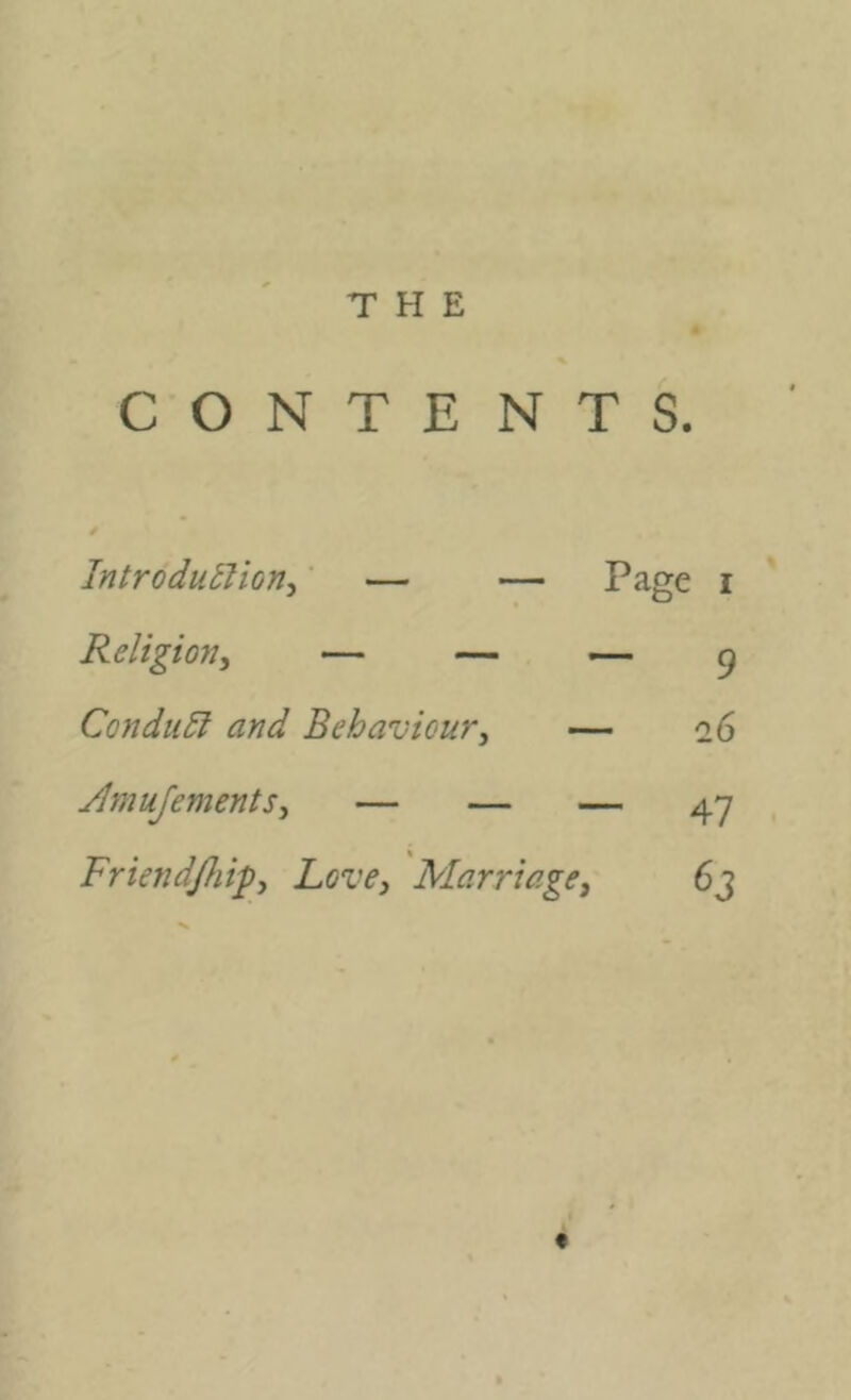 CONTENTS. Introdu^ion^' — — Page i Religion, — — 9 Conduct and Behaviour, — a 6 Jlmujements, — — — 47 FriendJJiip, Love, Marriage, 6j [ f