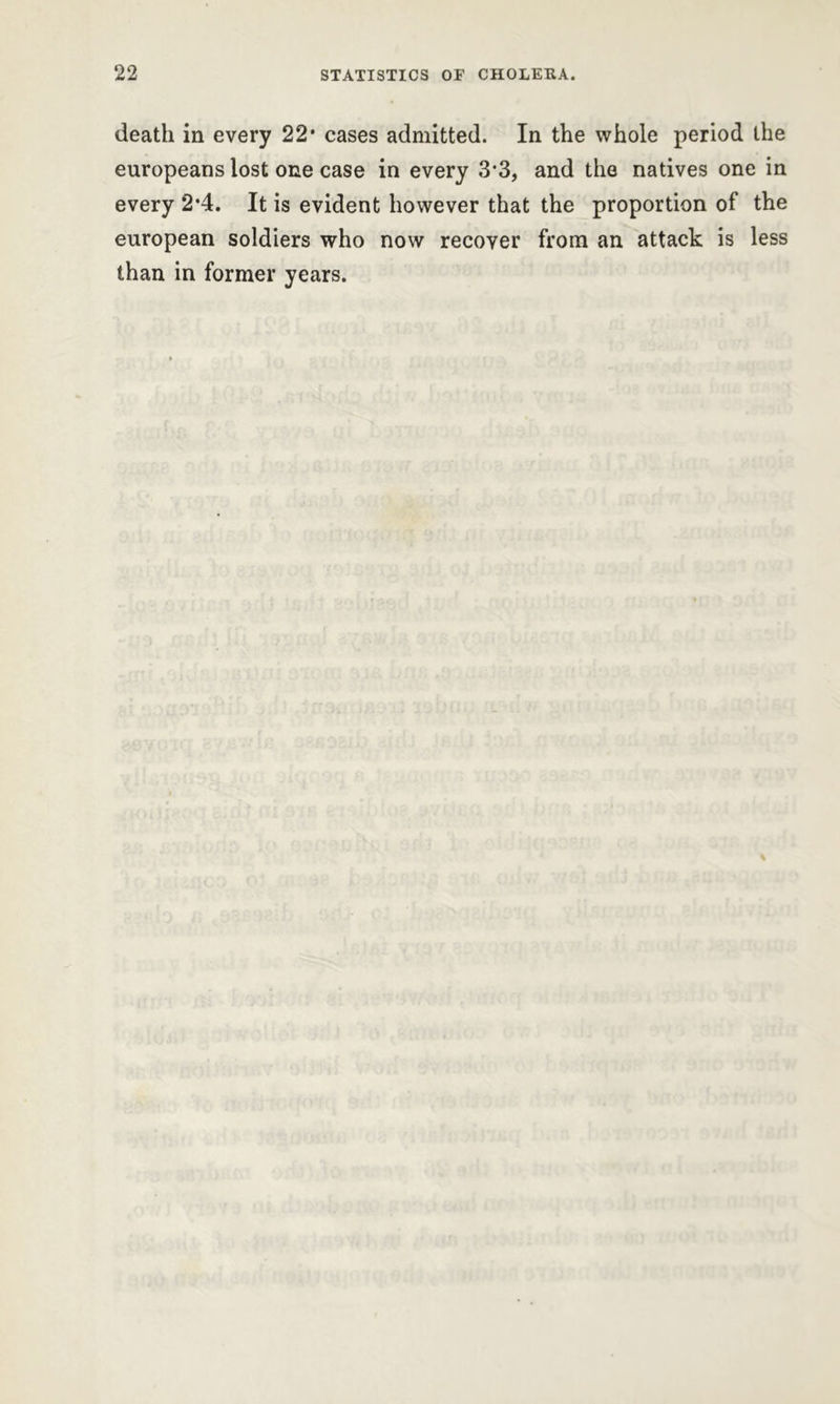 death in every 22* cases admitted. In the whole period the europeans lost one case in every 3’3, and the natives one in every 2*4. It is evident however that the proportion of the european soldiers who now recover from an attack is less