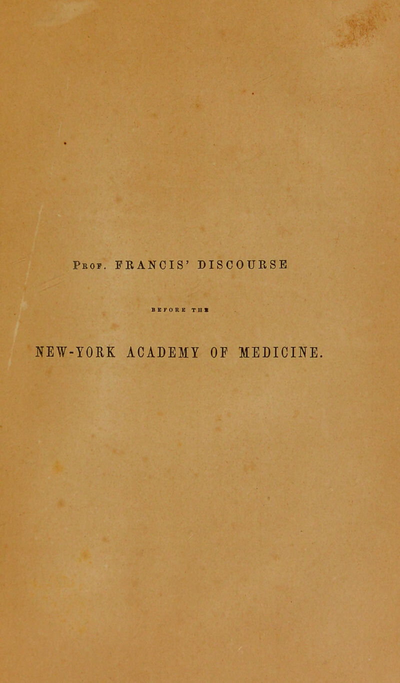 Pbof. FRANCIS’ DISCOURSE BEFORE THI NEW-YORK ACADEMY OF MEDICINE.