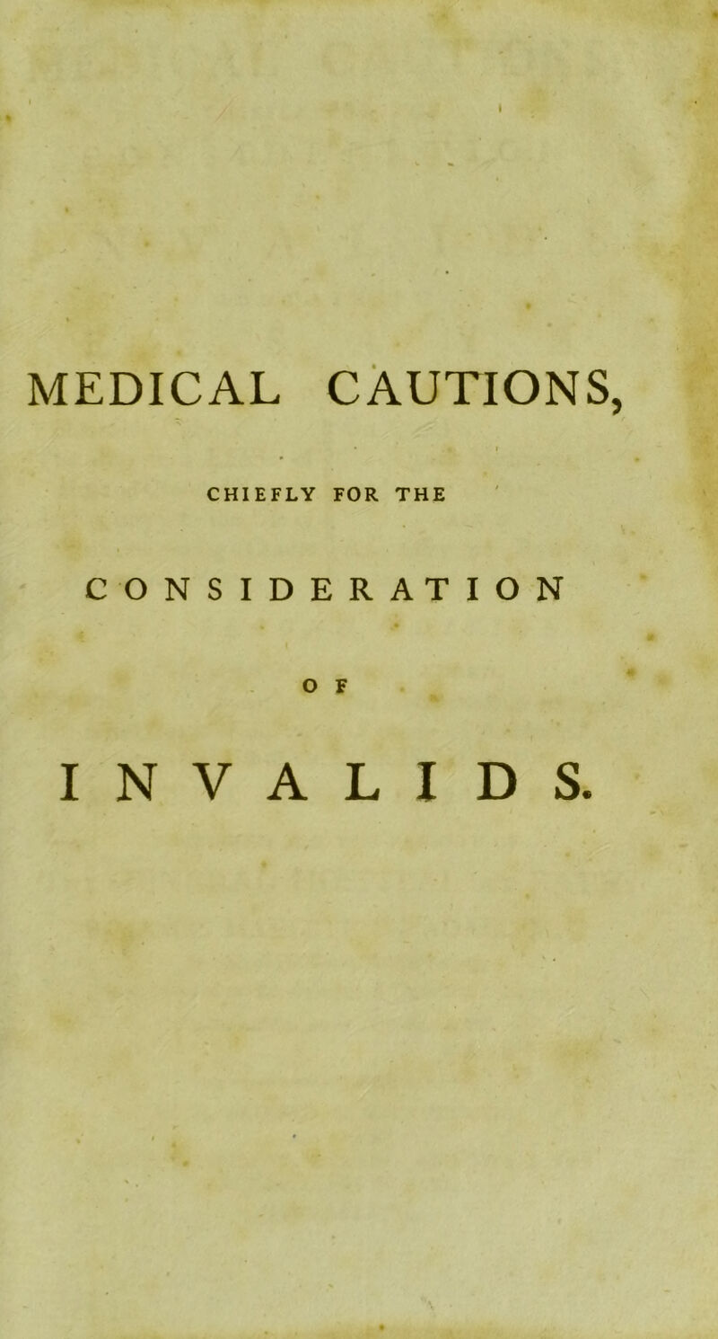 MEDICAL CAUTIONS, CHIEFLY FOR THE CONSIDERATION O F INVALIDS.