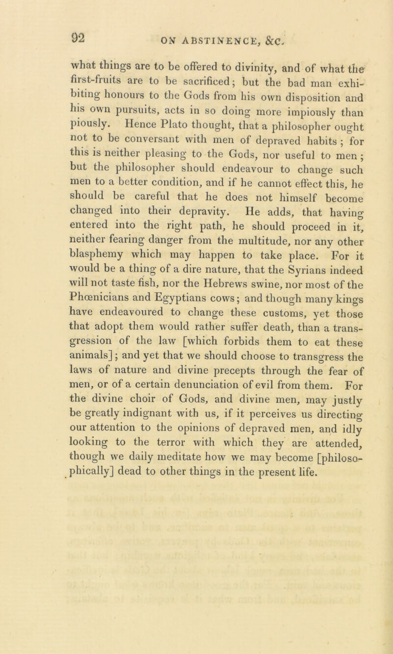 ΟΝ· ΛΒ8ΤΙΝΕΝ0Ε, &0. Λνΐιαί: ΐΜη^δ &γ6 Ιο Ιβ οίΤθΓθά ίο άΐνΐηίίγ, αηά οΓ \ν1ιαί ύι& βΓδΙ-Γηιΐίδ ίΐΓΘ Ιο 1)β δίιοηβοβίΐ; βιιί ίΗο β&β ιηα,η βχβί- βΐΐΐη^' Ιιοηουΐ'8 ίο ίΐΐθ Οοάδ Γιόπι 1ιΪ8 ο\\'η άΐδροδίίΐοη αικί 1ιΪ8 οννη ριπ’δΐιΐίδ, αοίδ ΐη 80 άοΐη§ πιοΓβ ΐιΏρΐουδΙγ ίΐιαη ριουδίγ. Ηβηοθ ΡΙαίο ίβου§Ιιί, ίβαί α ρ1ιΐ1ο8ορ1ΐ6Γ ου^ΐΗ ηοί ίο ββ οοηνθΓδο,ηί ννΐΐΐι ιτιοη οί άορτανθά Ιι&βΐίδ ; ίοΓ ίβϊδ 18 ηβΐίΐιβί' ρΐ63,8Ϊη§' ίο ίΐιβ Οοάδ, ιιογ υδθίυΐ ίο πίθη; βαί ί1ΐ0 ρβΐΙοδορΙιβΓ δΙιουΙά βηάθεινουΓ ίο οΠαπ^’θ δυοίι ΐΏθη ίο α ββίίθΓ οοηάΐίΐοη, αικί ΐί Ηθ οαηηοί εβθοί ίΐιΐδ, 1ιθ δβοαΜ ββ οαΐ’βίιιΐ ίβαί ββ άοθδ ηοί βΐηΐδθΐί βεοοπίΘ οβαη^εά ίηίο ίββΐΓ άβρΓανΐίγ. Ηθ αάάδ, ίβ&ί βανΐη^ βηίβΓθά ίηίο ί1ΐ6 τΐσβί ραίβ, Ιιβ ββουΐά, ριοοεβά ίη ΐί, ηθΐί1ΐ6Γ ίβαπη^ άίΐη^βΓ ίΓοιη ίΗβ ιηυΐίΐίηβθ, ηοΓ αηγ οίββΓ βΙαδρβειηγ \νΗΐοβ ηι&γ βαρρεη ίο ίαβε ρΐαοε. Ρογ ΐί ΛνουΙά βε α ίβΐη§’ οΓ α, άίΓε ηαίυΓε, ίβαί ίβε Βγη^ηδ ΐηάεεά \νΐ11 ηοί ίαδίε βδβ, ηοΓ ίβε ΗεβΓε\\'8 εννΐηε, ιιογ ιηοδί οΓ ίβε Ρβοεηΐεΐαηδ αηά Ε^γρίΐαηδ εο\νδ; αηά ίβοα§β ηι^ηγΡΐη^β βανε εηάεανουΓεά ίο οβαη^ε ίβεδε ουδίοπιδ, γεί ίβοδβ ίβαί αάορί ΐβεπι \νοπΜ ιαίβεΓ δυίϊεΓ βεειίβ, ίβαη α ίΓϋηδ- ^Γεδδΐοη οΓ ίβε Ιίινν [\νβΐοβ ίοιβΐάδ ίβεπι ίο ε&ί ίβεδε αηΐπιαΐδ]; αηά γεί ίβαί \νε δβοιιΜ οβοοδε ίο ίΓαηδ^Γεβδ ίβε 1α\ν8 οί ηαίυιε αηά άΐνΐηε ριεεερίδ ίβιου^β ίβε ίεαΓ οί ιηεη, ογ οί α εεΐ’ίαΐη άεηιιηοΐαίΐοη οί ενΐΐ ίΓοπι ίβεηι. Ρογ ίβε άΐνΐηε οβοΪΓ οί Οοάδ, αηά άΐνΐηε πιεη, ιηαγ ίυδίΐγ βε ^Γεαίΐγ ΐηάΐ§η&ηί \νΐίβ υδ, ΐί ΐί ρεΓοεΐνεδ ιΐδ άΪΓεείΐη§· οαΓ αίίεηίΐοη ίο ίβε ορΐηΐοηδ οί άεριανεά πιεη, αηά ΐάΐγ Ιοοβΐη^ ίο ίβε ίείΓΟί· \νΐίβ \νβΐεβ ίβεγ αιε αίίεηάεά, ίβου^β \νε άαΐΐγ ιηεάΐίαίε βο^ν νν^ε πιαγ βεοοηιε [ρβΐΐοδο- ρβΐεαίΐγ] άεαά ίο οίβεΓ ίβΐη^δ ΐη ίβε ριεδεηί βίε.