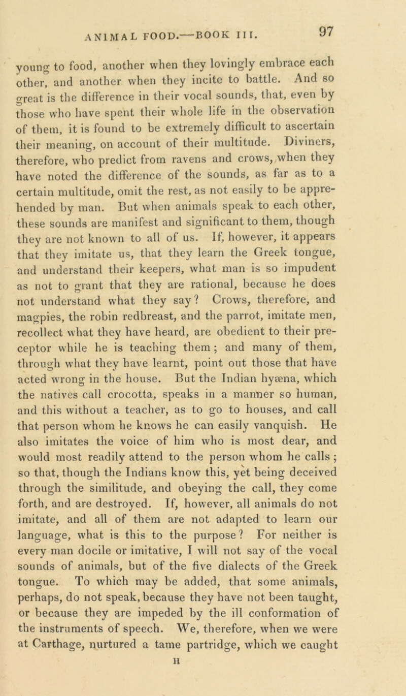γουησ ίο ίοοά, αηοίΚβΓ \\’1ΐ6η ίΐιβγ Ιονίη^ΐγ βπιίπαοε β3θ1ι οίΙιεΓ, 3Πθ1 3πο11ΐ0Γ \ν1ιβιι ίΐιβγ ιποιίβ ίο Β^ίίΐβ. Απ(1 80 ίΤΓβαί 18 ίΐιβ (ΙΐίίεΓθηοβ ίη ίΙΐΡΪΓ νοοαΐ δοαη^8, ίΐιαί, ενβη Ιιγ ίΐιοδβ \ν1ιο 1ΐ3νθ 8ρθπί ΐΙιβίΓ ννΐιοΐθ Ιίίβ ϊη Ιΐιε οΐ386Γν3ίΐοη οΓ ίΐΐθΐη, ΐί 18 ίουηά ίο ΐ3θ εχίΓθπίθΙγ ιΐΐίϊιουΐί ίο 380βΓί3Ϊη ίΙιείΓ ΐϊΐ63ηίη§, οη αοοουπί οί* ίΙΐθΐΓ ιτιυΐίίίιιάβ. Σ)ίνΐηθΓ8, ίΙιβΓθίοΓβ, \νΙιο ρΓβϋΐοί Γγοπι Γ3ν6ηδ 3Γκ1 οΓοννδ,ΛνΙΐθπ ίΐιβγ Ιιανθ ηοίεά ί1ΐ8 (ϋίΐεΓθηοΘ οΓ ίΐιε 8θυη(ΐ8, &8 ί&Γ 38 ίο 3 οθΓίαΐπ ηιυΐίΐίϋάε, οηιίί ίΐΐθ τεεί, 38 ηοί εαδϋγ ίο Ιιε 3ρρΓ0- Ιιεπίίειΐ ΐ3γ πΓΐ3η. Ι^οί ννΐιειι 3ηΐιτΐ3ΐ8 8ρε3ΐί. ίο ε3θ1ι οίΐιετ, ίΐιεδε δΟΐιικΙδ 3Γε ΓηαηΐΓεδί 3Π(1 δί§ηΐήθ3ηί ίο ίΐιεηι, ίΙιοα^Η ίΐιεγ 3Γ0 ηοί Ι^ηοννη ίο 3ΐΙ οί ιΐδ. Ιί, 1ιο\νενεΓ, ΐί 3ρρε3Γδ ί1ΐ3ί ίΐιεγ ΐιηϋαίε υδ, ίΐιαί ίΐιεγ ΐ03ΐ’π Ιΐιε ΟΓεεΙί ίοη^υε, 3ηί1 υηάβΓδίαικΙ ίΐιεΐΐ’ Ι^εερβΓδ, νν1ΐ3ί ηΐ3η ΐδ δο ίΐΉρυ(3εηί 38 ηοί ίο 0Τ3ΐιί ί1ΐ3ί ί1ΐ0γ 31·0 Γ3ίΐοη3ΐ, 13003380 1ΐ0 άοοδ ηοί ιιη(1εΓδί3ΐΐ(1 νν1ΐ3ί ίΐιεγ 83γ ? Ογο\υ8, ίΙιοΓείοΓε, 3ηά ιη3ρ;ρίθ8, ίΐιε Γθ1)ΐη Γεο11)Γε3δί, 3Π(1 ίΐιε ραΓΓοί, ΐιηΐίαίε ιοεη, Γθοοίΐεοί \\1ΐ3ί ίΐιεγ 1ΐ3ν0 1ιε3Γ(1, 3Γε οΒθίΙΐεηί ίο ίΙιεΪΓ ρΓε- οερίΟΓ ννΐιίΐε Ηε ΐδ ίε3θ1ιΐη§ ίΐιεηι; 3πά ιηαηγ οΓ ίΐιεηι, ί1ιΐΌυ§1ι \ν1ΐ3ί ίΐιεγ 1ΐ3νε Ιεαπιί, ροΐηί ουί ίΐιοδε ί1ΐ3ί 1ΐ3νε 3θίεά \\'Γοη^ ΐη ίΐιε Ιιοηδε. Βαί ίΐιε ΙηάΪ3η 1ιγδ0η3, \ν1ιΐο1ι ίΗθ πΒίΐνεδ 0311 οΓθοοίΐ3, δρεαίίδ ϊη 3 ιτιεπώογ δο 1ιιιηΐ3η, 3πά ίΐιΐδ ννΐίΐιουί 3 ίε3θ1ιεΐ’, 38 ίο ^ο ίο ΗουδΟδ, 3ηά οβΠ ίΙΐ3ί ρεί'δοη ννΐιοπι Ιιε 1<.ηο\νδ Ηε 03π ε3δΐ1γ ν3Π(|υΐδ1ι. Ηε 3ΐδ0 ΐΐ1ΊΪί3ί08 ί1ΐ0 νοΐοε οί Ιΐΐπΐ ννΐΐο Ϊ8 ΐηοδί ^03Γ, 3ηά \νουΜ ηιοδί Γ03(1ΐ1γ 3ίίεηο1 ίο ίΐιε ροΓδοη \ν1ιοΐΏ Ιιε 03ΐΐ8; 80 ίΐιαί, ίΐΊου§1ι ίΐιε Ιη(1Ϊ3η8 Ι^ηονν ίΐιΐδ, γεί Ιίεΐη^ άεοεΐνεά ίΚΐΌΐίξΙι ίΐιε δΐιηΐΐΐίιιάε, 3ηά οΐιεγΐη^ ίΐιε οαΐΐ, ίΐιεγ οοιηε ίοΓίΙι, 3ηά 3Γ0 όεδίΓογεθ. Ιί, ΙιοννενεΓ, 3ΐ1 3ηΐηΐ3ΐ8 (3ο ηοί ΐπιΐί3ίε, 3ηά 3ΐ1 οΓ ίΙιεπι 3Γε ηοί 3(33ρίε(1 ίο 1ε3Γη ουτ Ι3η§α3§'0, \ν1ΐ3ί ΐδ ίΐιΐδ ίο ίΐιε ριΐΓρο80? Ρογ ηεΐΐΙιΟΓ Ϊ3 ενεΓγ ηΐ3η οΐοοΐΐε ογ ΐηιΐί3ίΐνε, I \\ΐ11 ηοί 83γ οί ίΐιε νοο3ΐ δουηάδ οί 3ηΐπΐ3ΐ8, Ιιυί οί ίΗε ίΐνε (3Ϊ3ΐ0θίδ οί ίΐιε ΟΓεεΙί ίοησιιε. Το \νΐΊΪο1ι πΐ3γ 1)0 3(3άε(3, ίΐιαί δοπιε 3ηΐΐΉ3ΐδ, ρ0Γΐΐ3ρ8, άο ηοί 8ρ03ΐί, 1)003380 ίΗογ 1ΐ3ν0 ΠΟί 1)60Π ί33§1ΐί, ΟΓ 1)003380 ίΗεγ 3Γ0 ΐπιρε(3εθ Ργ ίΐιε ΐ11 οοηίθΓηΐ3ίΐοη οί ίΐιε ΐηδίηιηιεηίδ οί δρεεοΗ. \¥ε, ίΙΐθΓείοΓε, ννΐιεη ννε ννοΓε 3ί 03Γί1ΐ3σ6, η3Γί3Γ0(1 3 ί31Ώ0 ρ3ΓίΓΪ(1σ6, \ν1ΐΐθ1ΐ νΥ0 033^1ΐί Η