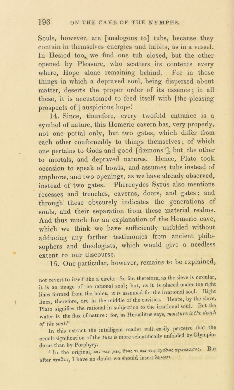 δοιιΐδ, ΙιΟλνβνοΓ, &ΐ’6 [αηειίο^οπδ Ιο] ίυΙ)δ, 1)θ03.υδβ ΐΗβγ οοηί&ίη ΐη Ιΐίθηΐδείνοδ εηβι^ίθδ αικί Ιιειί^ίΐδ, αδ ία & νβδδεί. Ιιι Ηβδίοά ίοο^ \νβ βπ(1 0Π6 ίαβ οΐοδθά, βαί ΐΗβ ο11ί6Γ ορεηεά Βγ ΡΙεαδΟΓε, ννΚο δοίΐίΐεΐ’δ ΐίδ εοηίεηΐδ ενεΓγ ΛγΠειε, Ηορε αίοηε ιειτίΕίηΐη^ 1)θ1ιΐη(3. Ρογ ίη Ιΐιοβε ΐΚιη^δ ίη λγΗίεΙι ε άερίΕνεά δουί, βείη^ (ΙίδρεΓδεά Εΐ)ουΙ ηιΕίίεΓ, βεδειΊδ Ιββ ρΓορεί' ΟΓάεΓ οί ίΐδ εδδεηεε; ίη ε11 ΙΙιεδΘ, ίί ίδ Εοειίδίοηιεά ίο ίεεά ίίδείί \νίΐ1ι [ΐΗε ρΙεΕδίη»; ρΐ’οδρεοΐδ οί] Ευδρίοίοιίδ Ιιορε' 14. δίηεε, ΐΗεΐ’είοΓε, ενειγ 1\νοίο1(1 εηίΐΈηεε ίδ α δγηιΡοΙ οί ΠΕίυΓε, ίΐιίδ Ηοιηεΐ’ίο οΕνειη ΙιΕδ, νειγ ρΐ'ορειίγ, ηοί οηε ροΐ'ΐΕΐ οηΐγ, βυί ί\\ο §Εΐεδ, \\4ιίε1ι άίίίεΐ’ ίροηι ΘΕοΙι ο11ΐ8Γ εοηίοπιΐΕΐ)1ν ίο ίΐιΐη^δ ίΐιεηΐδείνεδ; οί ννΙιίεΙι οηε ρεΓίΕίηδ ίο Οοάδ Εη(1 §οοά [άδΒΐηοηδ^, βαί ίΐιε οίΙιεΓ ίο ιηοΓίΕΐδ, Εηά άερΓΕνβά ηΕίυΓβδ. Ηεηοε, ΡΐΕίο ίοοίί οεοΕδίοη ίο δρεΕίί οί 1)0\ν1δ, Εη(1 Εδδΐιπιεδ ίπΒδ ίηδίεΕβ οί ΕΠίρΙιοΓδΒ, Εηά ίννο ορεηίη^δ, Εδ \νε ΙιΕνε ΕίΓΟΕάγ οβδεινεά, ίηδίεΕά οί ί\νο ^Είεδ. ΡΙιείΈογάεδ 8γηΐδ εΙβο ηιεηίίοηβ Γεοοδδεδ Εηά ίΐ’εηεΙιεδ, οΕνεΓηδ, άοοΓδ, Εηά §Είεδ; Εηά ίΙΐΓοη§Ιι ίΐιεδε οβδουιείγ ίηάίοΕίβδ ίΐιβ ^εηεΓΕίίοιίδ οί δοΐϊΐδ, Εηά ίΙιείΓ δερΕΙΈίίοη ίΓΟΠΙ ίΐιεδε πιΕίεπΕί τεΕίηΐδ. Αηά ίΐιυδ ιηυείι ίοΓ επ εχρίΕΠΕίίοη οί ίΗε Ηοιηεπο ΟΕνε, \ν1ιίο1ι ννε ίΐιίηΐί \νε ΙιΕνε δυάίείεηίΐγ υηίοΙάεά λνίίΐιοιιί Εάάαείη§ Εηγ ίΕΐίΙιεΓ ίεδίίιηοηίεδ ίΐ’οηι Εηείεηί ρΐιίΐο- δορΙιεΓδ Εηά ίΙιεοΙο^Ίδίδ, \ν1ιΐο1ι Λνοηΐά §ίνε α ηεεάΙεδδ εχίεηί ίο ουΓ άΙδοοιίΓδθ. 15. Οηε ρΕνίίοηίΕΓ, ΙιοννενεΓ, ΓεπιΕίηδ ίο βε εχρίΕΪηεά, I ηοί ΓβνβΓί; ίο ΐίδβΐΓ ΙϊΙνβ & οϊγοΙο. 8ο Γηπ, ΐΙιβΓβίοΓβ, αδ Λβ δΐβνβ Ϊ5 ο’ίΓΟϋΙαι, ϊί ίδ αη ΪΓηίν^β οΓ ΐΐιβ Γαΐίοη»! δουί; ί)ΐιΙ, 35 ίί ίδ ρΐ30β(1 υικίβΓ ίΐιβ η^^Ηί Ιίηβδ ίοπΒ6(1 ή-οίπ ίΐιβ Ιιοίθδ, ίί ίδ 3δδϋπΐ6(1 Γογ Λε ίπ·3ΐιοη3ΐ δουΐ. Κΐζΐιί Ιίηβδ, ΐΙιβΓθίοΓβ, 3Γβ ίη ΐΗβ ιηίιΙάΐΘ οΓ ΐΗε οίϊνίΐίβδ. Ηβηοε, Ιιγ ΐΗβ διενε, ΡΙαίο δίξηίίίβδ ΐΗβ νηΐίοηαΐ ίη δΐιΐ3]βοΐίοη ίο ίΐιβ ίιταΐίοηΒΐ δουΐ. Βυί ΐΐιβ νναίβΓ ίδ^ίΐιβ βαχ οί ηηΐηΓβ : ίοΓ, 35 ΓΙβΓηεΙίΐηδ δ3γδ, τηοί$ίηΓ€ »« ίΛε ο/ ίΗε $οηΙ.” · ι ι Ιη ΐΗίδ βχΐΓ30ΐ ίΗβ ίη1θ11ί§βηϋ ι·63(]εΓ ηίΐΐ εαδίΐγ ρεΓΟβινβ Ιΐΐ3ΐ Ιΐιβ οοοϋΐί δίξηίήοβίίοη οί ΐΗε Ιηΰ$ ίδ ηιΟΓβ δοίεηΐίβεηΐΐγ ηηίο1(1εά Βγ Οίγηιριο- ίΙοΓϋδ ΐΗ3η 1)γ ΡοΓρβγΓ)^. ί 1η Λβ ΟΓίξίηηΙ, ταί ί^£ν, ^ΐοΐζ η κα« τοις αγα^οις ττζοαηκονΰ-ας. ΰυί 3ίίεΓ I Ηηνε ηο άουΒί ν,’Ο δΙιοηΜ ίηδεΠ