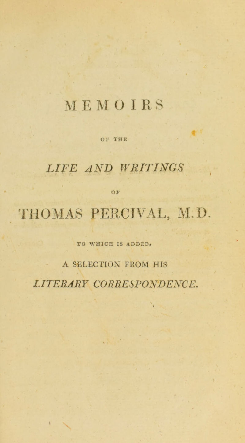 LIFE AND WRITINGS / V OF THOMAS PERCIVAL, M.D. TO WHICH IS ADDED, A SELECTION FROM HIS LITERARY CORRESPONDENCE. \ i