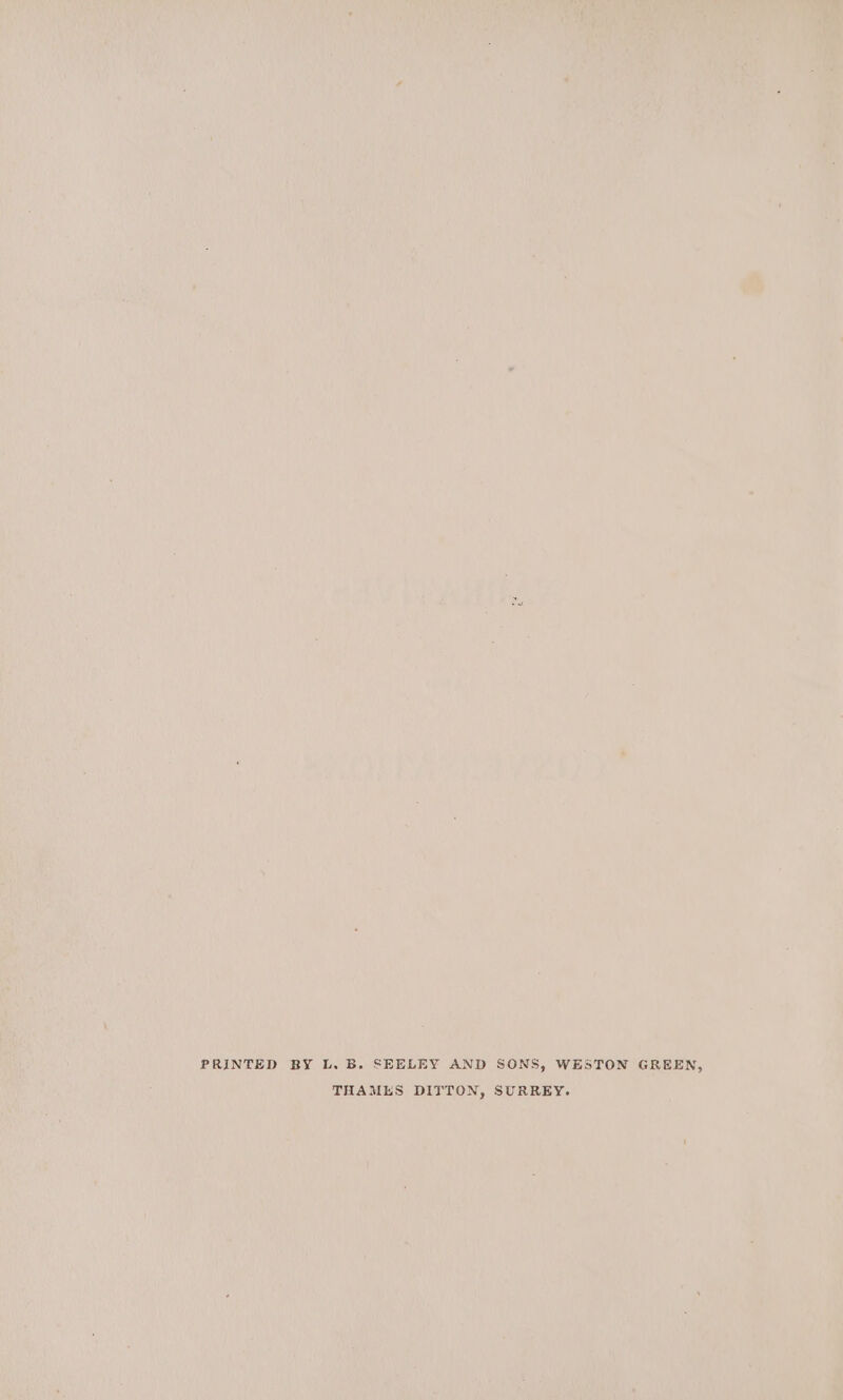 PRINTED BY L. B. SEELEY AND SONS, WESTON GREEN, THAMES DITTON, SURREY.