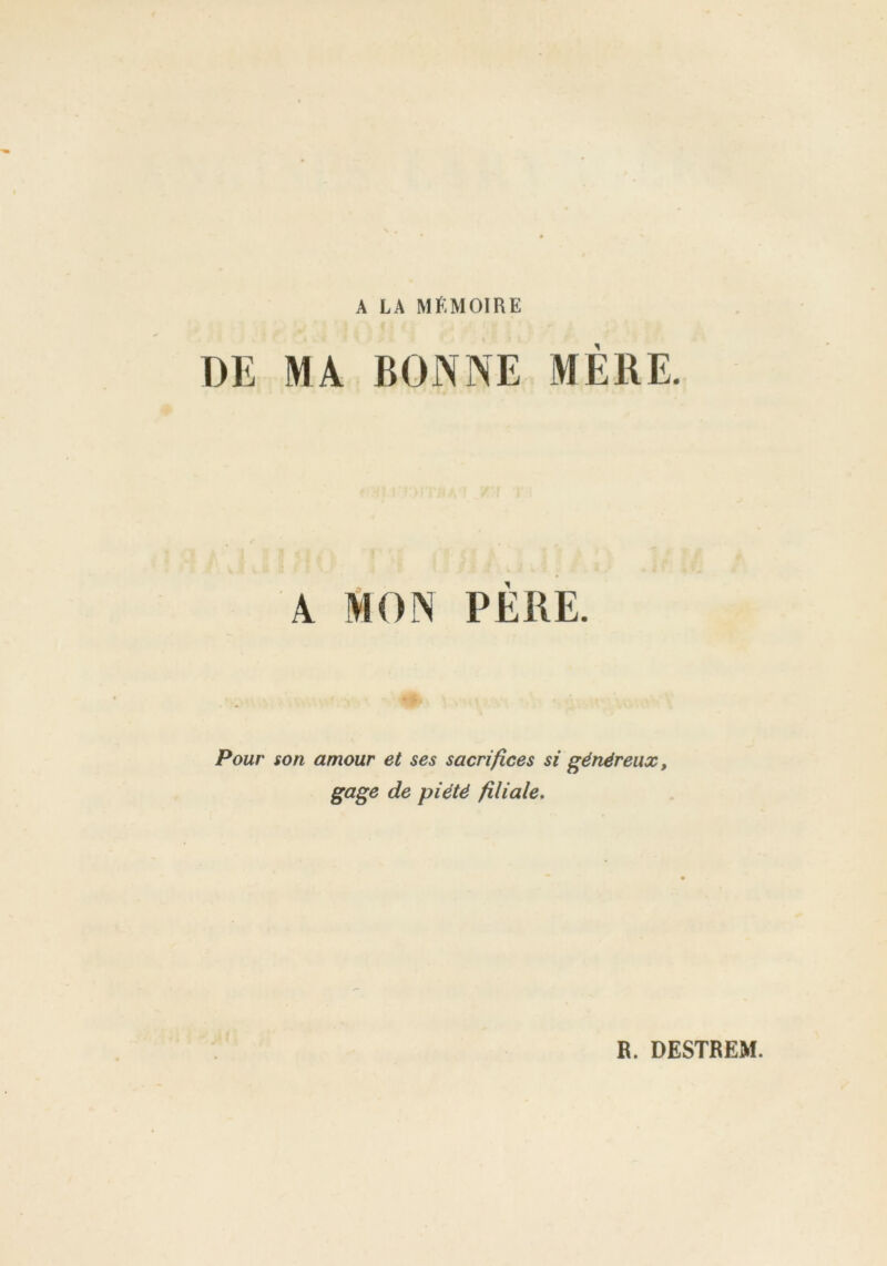 A LA MÉMOIRE DE MA BONNE MÈRE. MON PERE. Pour son amour et ses sacrifices si généreux, gage de piété filiale.