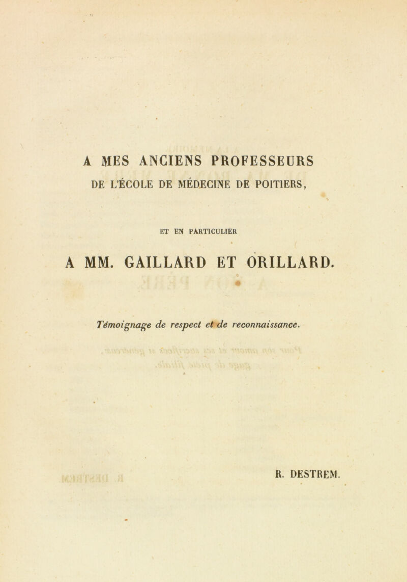 A MES ANCIENS PROFESSEURS DE L’ÉCOLE DE MÉDECINE DE POITIERS, ET EN PARTICULIER * ( A MM. GAILLARD ET ORILLARD. c Témoignage de respect et de reconnaissance.