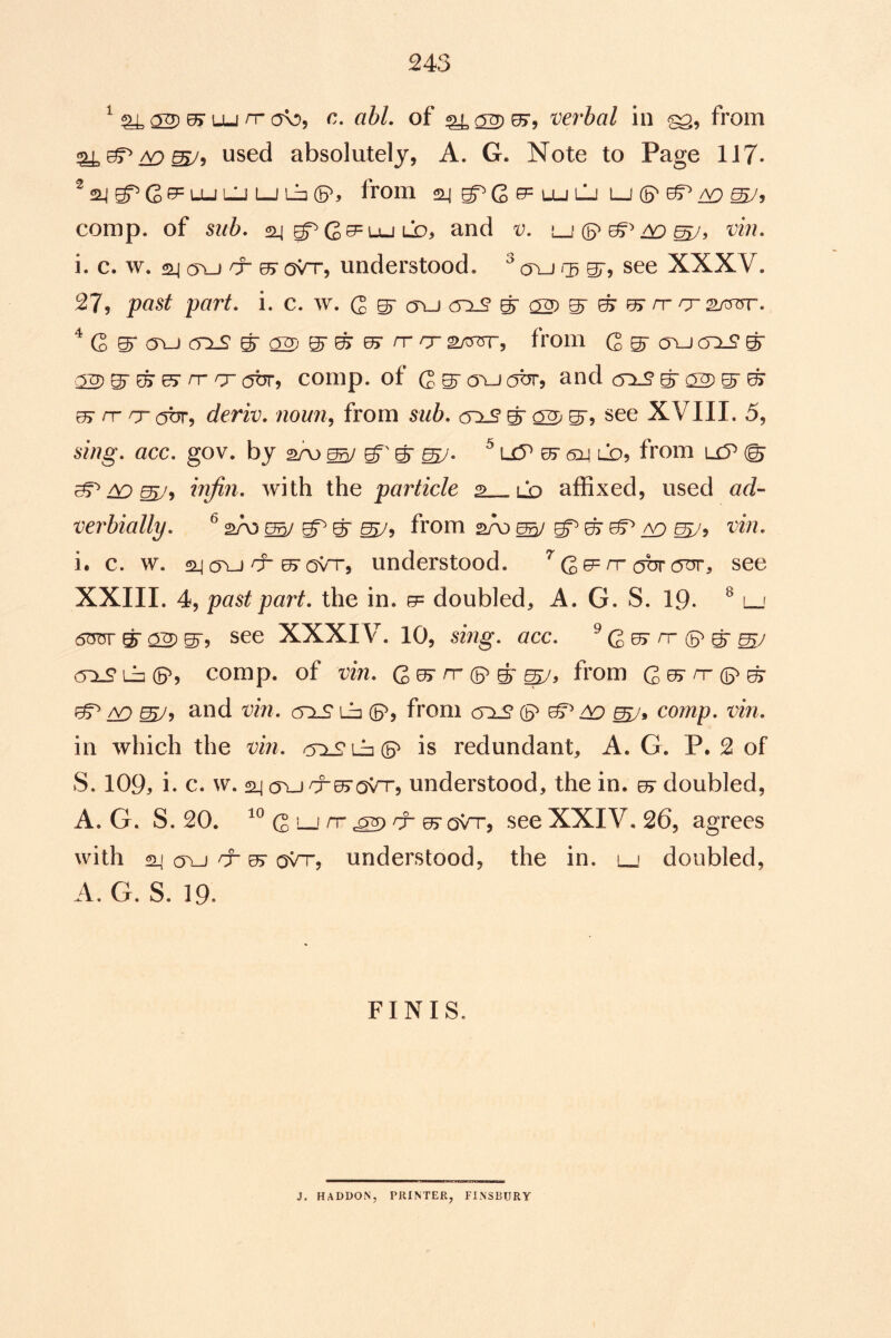 ^ ^ Lu rr a\:>, c. ahL of m'bal in from used absolutely, A. G. Note to Page 117- ^2L|g^G^LULiJi-jLJ2(5', from \±j\Li lj(^^ comp, of sub, 24 G^llj LO, and v, vin, i. c. w. 24 (Tu rr ^ oVt, undei'stood. oyj gr? see XXXV. 27, past part, i. c. w. Q ^ a\_j cyis ^ 02) S' ^ ^ rr rysfsw, ^ G S' (Tu cns S' 02) S' ^ ^ ^ o 2OTr, from Q g- a\_j (o:)i_s* ^ 02) S' ^ ^ ^ ^ (OTj comp, of G ^ a\j obr, and 0:1^ ^ 02) S' ^ tF rr cr obr, rfmt). 770WW, from sub, <sx£ ^ 02) S'j see XVIII. 5, 677?g. acc. gov. by 2A3 ^ ^ ^ L£y 07 (5d ld, from @ ^ ir^n, with the particle ^__lo affixed, used ad- verbially, ^ 2A5 ^ ^ sVj from sA) ^ gT ^ ^ 29 ^5 i. c. w. 24a\j 05ovn-, understood. ’^G^^obrOTr, see XXIII. 4, past part, the in. g= doubled, A. G. S. 19- ^ i~' 6W ^ 02) S'? see XXXIV. 10, sing, acc, ^ G ^ ^ (S' S' ^7 o^l23(5^, comp, of vin, Grr (5^ 5-from G^^(!?^ ^ 29 and t)m. (yx£ lij (S', from cris (5^ 29 comp. -cm. in which the vin, 002? Lb (5^ is redundant, A. G. P. 2 of S. 109, i. c. w. 24 (Tucr^ov'T, understood, the in. ^ doubled, A. G. S. 20. G ^ c22> ^ 05' (3^5 see XXIV. 26, agrees with 24 o\j 9r 05- oVt, understood, the in. lj doubled, A. G. S. 19* FINIS. J. HADDON, PRINTER, FINSBURY