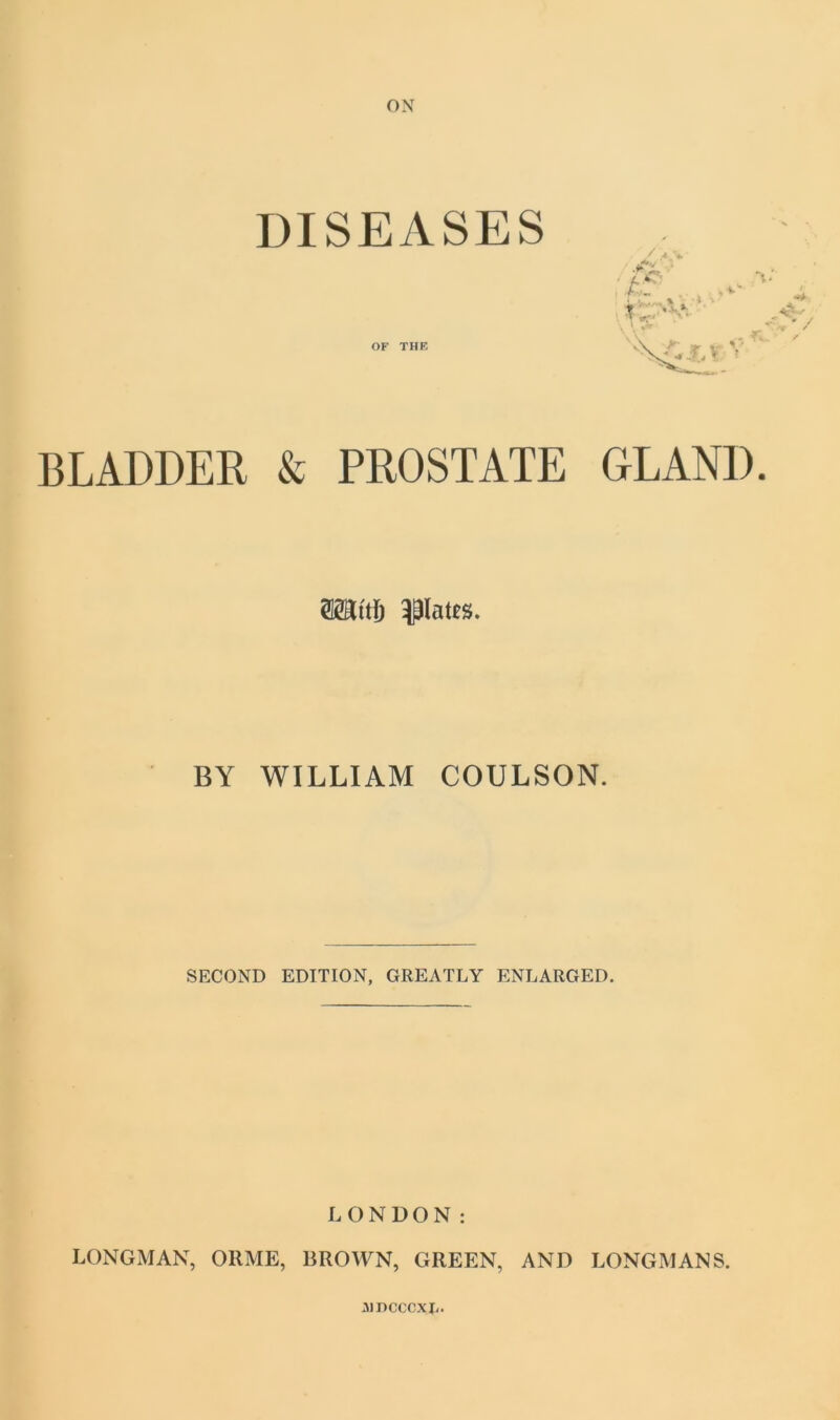 ON DISEASES BLADDER & PROSTATE GLAND. ®SMj Pates. BY WILLIAM COULSON. SECOND EDITION, GREATLY ENLARGED. LONDON: LONGMAN, OllME, BROWN, GREEN, AND LONGMANS. AlDCCCXJi.
