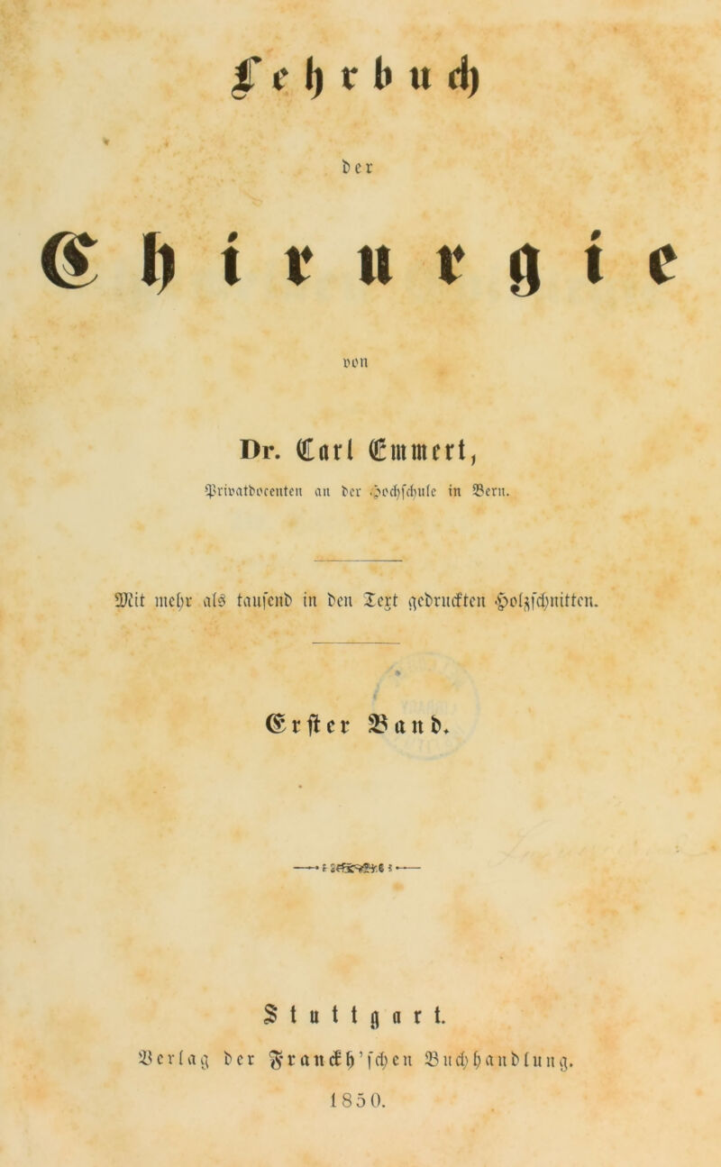 § c t) t b n d) b er (V h i r u r i] i c non Dr. Carl Cmrncrt, Cprtvatborentctx an bcv .pcct>fcJ)iife in 33crn. 3Jiit mc()t a(3 taujenb in ben Icrt ^cbrnrftcn «po^fd)nittcn. ©rftcr 33itnt>. r i -— Stuttgart. 33erlag ber %r att <f \) ’(d; cn 23itd) fjaublung. 1850.