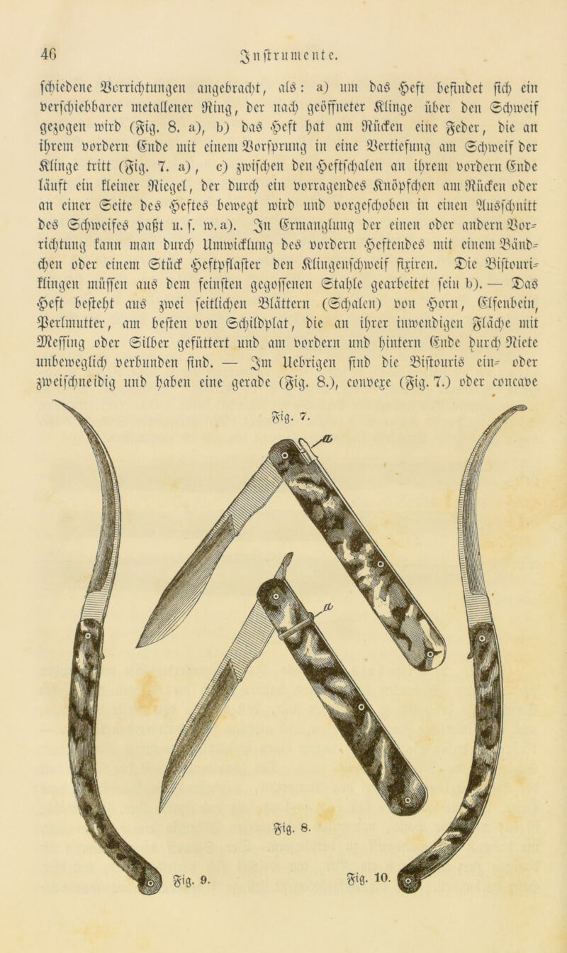 4G 3 ii ft r li mente. febiebene Vorrichtungen angebracht, a(6: a) nm boö <£eft befindet ftrf> ein öerfd)iebbarer metallener Düng, bei* nach geöffneter klinge über ben Schweif gezogen wirb ($tg. 8. a), b) baö <£>cft I;at am fRiicfen eine geber, bie an ifjrent öorbern (Sitbe mit einem Vorfprung in eine Vertiefung am Schweif ber klinge tritt (gtg. 7. a), c) jmifd)en ben #eftfd)olen an ihrem öorbern ßnbe läuft ein Keiner lieget, ber burd) ein öorragenbeö Sinöpfcbcn am tRüden ober an einer Seite beö £>cftcö bewegt wirb unb öorgefdwbett in einen 3luöf<hnitt bcö Schweifeö paßt u. f. w. a). 3U ©rmangtung ber einen ober anbcrit Vor- richtung fann man burd) Umwicklung bcö öorbern «£>cftcnbeö mit einem Vänb-- d;eit ober einem Stüd ^eftpflafter ben $lingenfd)wcif ftjircu. 3)ic Viftouri-- Hingen miiffen auö bem feinften gegoffenen Staate gearbeitet fein b). — £>aö «£>eft begeht anö $wei feittid;en Vtättcrn (Scholen) öon >£>oru, (Elfenbein, ^ertmutter, am befielt öon Sd)ilbptat, bie an ihrer iitwenbigen glädtc mit 2)?effing ober Silber gefüttert unb am öorbern unb hintern (£nbc burd; Dcicte unbeweglich öerbunben ftnb. — 3JU Ucbrigen ftitb bie Vifiouriö eiit^ ober