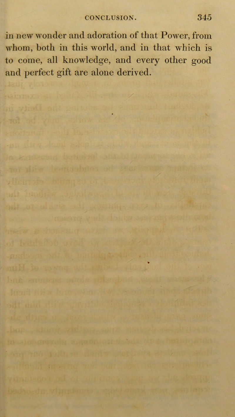 in new wonder and adoration of that Power, from whom, both in this world, and in that which is to come, all knowledge, and every other good and perfect gift are alone derived.