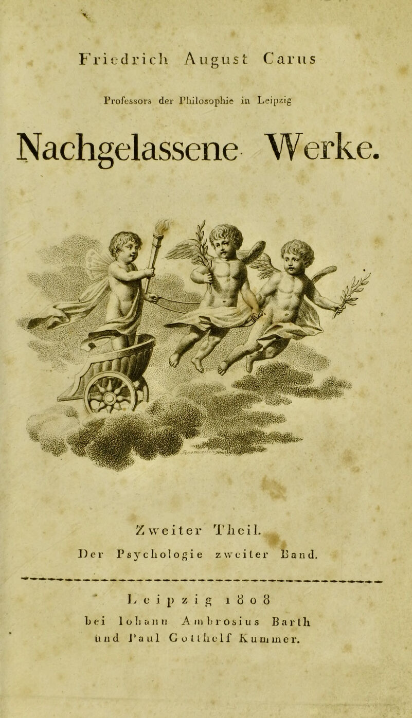 Friedrich August Carus Professors der Philosophie in Leipzig Nachgelassene Werke. Der Zweiter Psychologie Tlieil. zweiter Ban d. Leipzig 1 t> o 8 hei 1 oli an n Ambrosius Barlli und Paul G olthelf K u ui in e r.