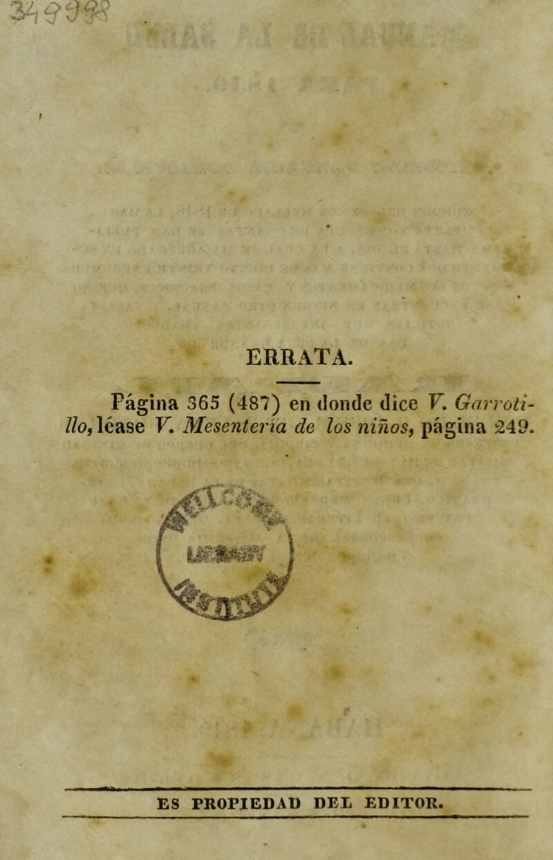 9 * ERRATA. Página 365 (487) en donde dice V. Garroli- //o, léase V. Mesentería de los niños, página 249. ES PROPIEDAD DEL EDITOR.