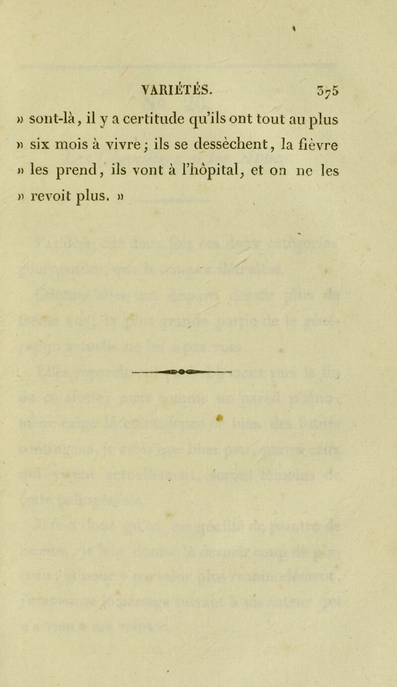 » sont-là, il y a certitude qu’ils ont tout au plus » six mois à vivre; ils se dessèchent, la fièvre »> les prend, ils vont à l’hôpital, et on ne les » revoit plus. »