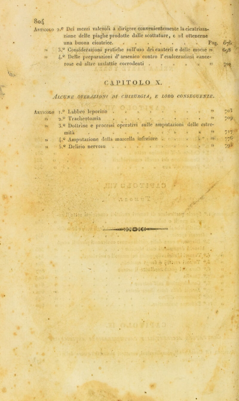 Ap.ticolo 3.p Dei mezzi valcvoli a dirigerc convenicntemente la cicatrizza- • zione delle piaghe prodotte dalle scottature, e ad ottenerne una buona cicatrice. ....... Pag. 676 3.° Gonsidcrazioni pratiche sull’uso dei cauterii e delle mocsc » Gg8 4.0 Belle preparazioni d’arsenico conlro 1* esulcerazioni rance* rose ed altre malattie corrodenti » ?» 99 l ' r* i CAPITOL O X. ÂLCILNE OPEEAZlOVf Dl CllIRURGIA3 E LORO CONSEGUENZE. ÀRiicoto Labbro leporino ’> » 2.0 Tracheotomia .•••••••” 3. « Dottrine e processi operativi sulle araputaziom delle eslre- raità . . * 4. ® Amp'îtazione délia mascella infcriore . . . . » 5.® Delirio nervoso !) V o ■> . 1 - j - . (:. . r r\ T -v 1 ■ : \* * 0 v. *. r*{ JfS'ï i • • 1 . { 70Ç -o> > ’ 7°9 7'7. 77e 7P . • i • : < i _ *»..* . • h : . • *  - . ’ ■ V .>r,' . * • #