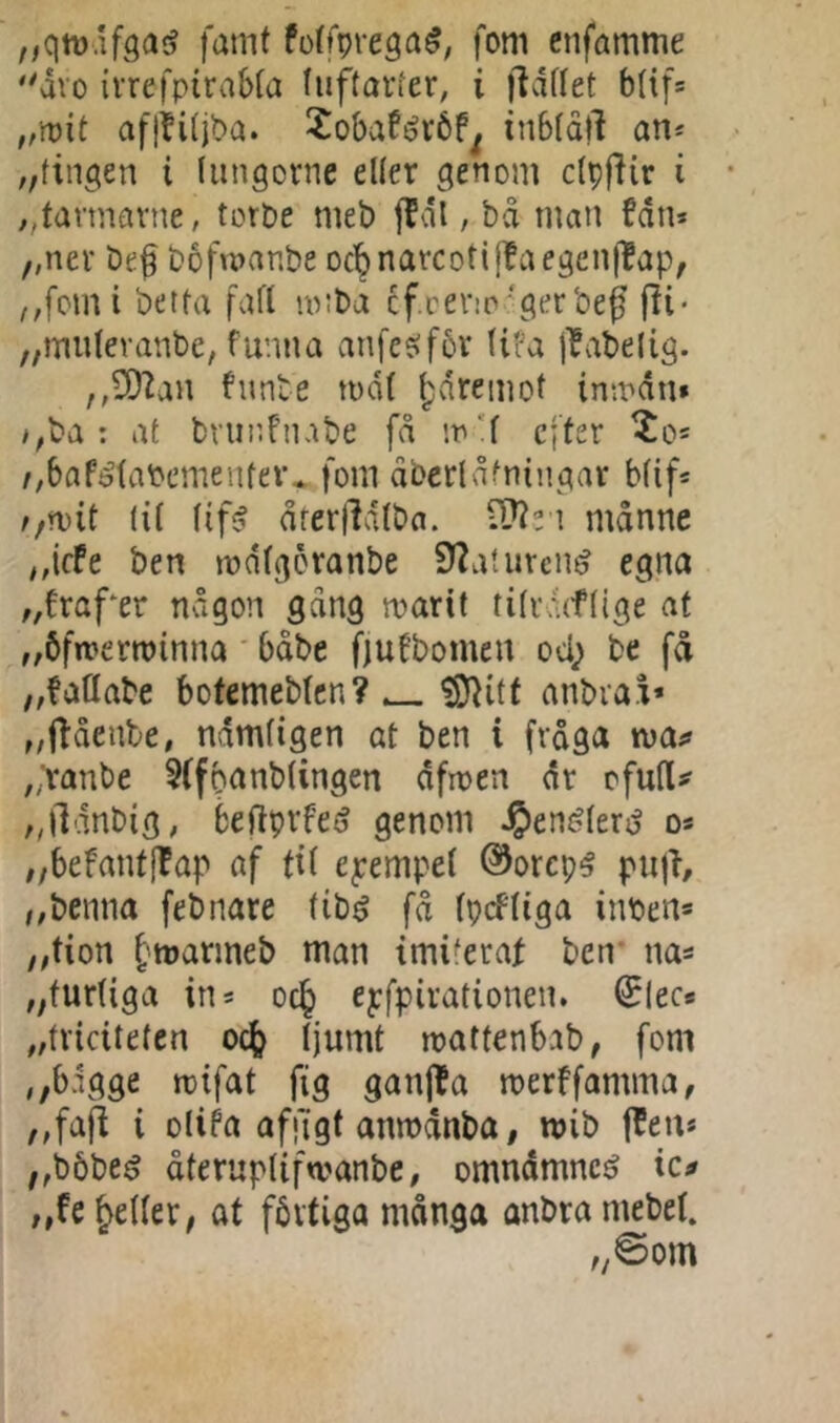 „qiD.ifga^ famt fotfprega^, fom enfamme '^dvo {rrefpirabta (uftarter, i i^dttet btif* „mit aflhtjba. Xobaférbf^ inbtdrt an* „tinden i (ungerne eller genom dpftir i ,,tarmarne, terpe meb f?dl, bå man fdn* ,,ner beø bofmanbe oc'^narcotijfaegen|^ap, ,,fcmi betta fafl m:ba Ofrene'ger beg fti* „mulevanbe, funna anfeefför (ifa l^abelig. ,,3)^an funbe mdt gvdremet inmdn» *;ba : af brunfnabe få m'( efter //bafi^taOementer* fom dbcrlafningar bfif* //n)it (il ((f<? årerlldlbn. II??e i manne ,,icfe ben mdfgéranbe 9?aturcn^ egna „frafer nvågon gang roarit tilr.nflige at „bfwerroinna' bdbe ftufbomen od; be fd „fadabe bofemeMcn? ^ iØIitt anbvai* „ftdenbe, ndmligen at ben i fråga wan ,;vanbe 5(fpanb(ingen dfmen dr cfurt# ,,|ldnbig, befiprfe^ genom ^enéleri^ os „befanf[lap af fi( epempel Øorci;^ pujt, „benna febnare tibé få (pefliga imoens „tion f'røarmeb man imiferat ben' nas „turtiga in* ocl^ epfpirationen. ^lecs „triciteten oc^ (jumt mattenbab, fom ,,b.1gge rcifat fig ganjia merffamma, „faji i olifa afggt anmdnba, wib j^ens „bbbeg återuptifwanbe, omndmncé ic# /,fe§el(er, at förtiga många anbramebet. „©om