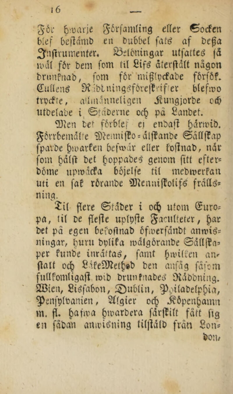 5öl JérfanUing effer ©ocfcn blef befianib en bubbet fafé af be^a 3nftrunienfer« ^doningar utfatte«? |d \vå\ f6r bem fom til £if^ dterf^dtt någon brunpnab, fom f6rnu^(pcfabe fbrféf. dudem? !)C ibtningi^fbvellriffer bteftro tvpcffe, a!iiiu1nne(igen ^ungjorbe c(b utbetabe i, ©t(ibevne oc^ pa Sanbet. ^3ien bet fbrbtef ei enbaft b'^rmib. Sövvbeindt^e i)3ieiinif?o = dlffanbe @att|^ap fpavbe bioavfeu befn>dr eder fofinab, når fom bdift bet ^oppcibeg genom fitt efter* b5me upmdcfa bbjelfe tit inebirerfau uti en faP röranbe iBienaijlotif^ frdtlij* ning, Zil jdere (Sfdber i o^ utom ®uro; pn, tit be flefie uptpjle Sacutteter, bet pd egen beroOnab bftoerfdnbt annné* iiingar, Imru bptifa mdlgöranbe ©dfli^os per funbe inrdtta^, famt f;ivitr'en aiv flalt ocb SdfeDJ^etbeb ben anfdg fdfem futlfomtigafl røib bntnfnabe^ Oidbbning. 2Bien, Siéfabou, f5)tibtin, ^pitabetpbia, 9>enfptioanien, 2(fgier oc^ .^öpenbama m. fi. bioarbcra fdrjlitt fått fig en fdban auioiéning tit)idtb frdn Son* bon/
