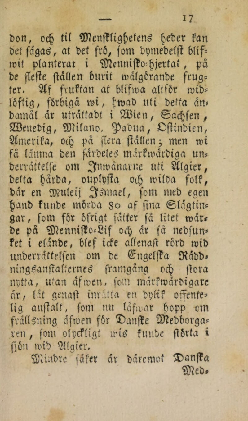 I? bon, cc^ tit ?0?en|^li3^efen^ |eber fan bet fdgaé, af bef fv6, (om bpmebe(|l b(if= mif planterat i *3)^cnnijbo'§jevfaf, på be fleffe fldflen biivit tvdfgbranbe fru^* fer. 5(f fruffan at blifma alfför mib* Ibftig, fbrbigå mi, tmab nti betfa dn< bamåt dr ufrdtfabf i SBien, ©ac^fen, SBeuebig, ?0?ifano, ^abua, Cflinbien, 5fmerifa, odp på fiera fidflcn, men mi få fdmna beii fdrbete'5 mvrrfmdrbiga um berrdffeffe om 3un>ånavnc ufi ^(gier, betfa fdrba, ouplpf^a otf; mifca fotf, bdr en ?[)?ufeij ^omaef, fom meb egen ^aub funbe mbvba So af fina ©fagtin« sar, fom fbr 6frigt fvlffer få fitef tt)dr< be på tSJ^cnnijfo-'Sif ocb dr fd nebfun* fef i efdnbe, blef icfe aftenafl rbrb mib iinberrdffetfen om be ^ngcfjTa 9?dbb» ning^anffafferneé framgång od^ jlora nptfa, utan dfmen, fom mdrfmdrbigarc dr, f.it genajl inrdlfa en bpKf offenfe* lig Quflaff, fom nu Idfivar bopp cm frdd^ning dftcen f6r ®anfle ÖZebborga^ ren, fom otpcffigt irié hinbe (ibrta i fjbn mib 9((gier. S)iiabre [dfcr dr bdvemof !3Danffa