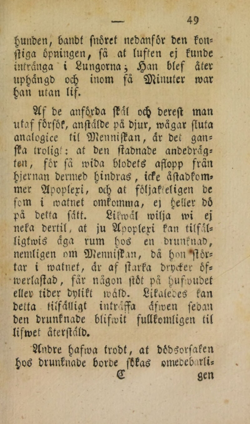 ^uiiben, 6anbf fnårct nebanfSt ben fot^ fliøa bpningen, fd at tuffen ej funbe , infrdnga * i Sungorna, $an btef dtei* up^dngb oc^ inom fd iDHuuter røar §an utan tif. S(f be anf6,i'ta f^nt bevejl man utiif f6vf6f, anfidtbe pd bjur, mdgat fluta anatcgice fi( 93iennif!an, dr bef gan* l^a troligf; at ben ftabnabe anbebrdg» ten, f6r fd n^iba blobefé aftopp frdn ^jernan bermeb §inbraé, irfe dflabfom» mer 'iJtpoptepi, oc^ at fdljaffetigen bc fem i tratnet omfomuia, ei felter bö pd betta fdtt, Siemdt mitja mi ej nefa berfit, at ju ^tpoptepi fan titfat* tigtiviö dga rum hoé en brunfnaD, nemtigen nm 5)»ennijTan, bd |)on*|]6r5 tar i matnet, dr af iLirfa brpifer bf* •mertaflab, fdr ndgon |l6t pd l)uf:oubet eller tiber bplift mdtb. fCifatebe^ fan betta titfdlligt intrdjfa dfmen fe'oan ben brunfnabe blifmit futtfemtigen tit tifmet dterfidtb. 5(nbre ^afma trobt, at bbb^orfafen ^0(5 brunfnabe borbe fCfa^ omecebartis € gen