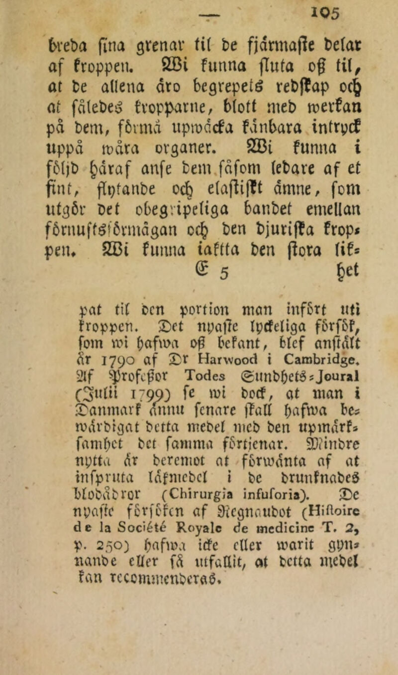 6veba [Ina grenar tit be fjarmajle betar af froppen. SQ5i fimna fluta tit, at te allena dro begrepeté rebffap oc^ at fdtebe!^ t’vopparne, btott nieb werban pd bem, fbimci uprødcfa fdnbara intrpÆ uppå tt)åra organer. 233i funna i fbtjb §draf anfe bem.fdfom tebare af et fint, flptanbe oc^ etafiijtt dmne, fom utgör bet cbegripetiga banbet emellan förnufféförmdgan cc^ ben bjurijfa frop* peiu 2Bi fuiina iaftta ben fiora tif* ^ 5 Jet pat tit ben portion mon infört uti froppen. 2)ct nyafc tptfeliga förföf, foin wi bafwa befant, btcf anftdtt dr 1790 af Harwood i Cambridge. 2lf ^Profc^or Todes (gunbbeté^Joural C3ntii 17993 fe wt bocf, at man i S'anmarf dimu fcnarc jTatt bafma bc? mdrbigat betta mebet mcb ben upmdrfs famlet bet famma förtjenar. 9}(inbre nyttu dr berentot at fbrwdnta af at infpruta Idfnicbct i be brunfnabeg btobdbror (ChirurgJa infuforia). -Dc npaffe fcrj'éfen af Sltcgnaubot (Hitloire d e la Société Royale de medicine T. 2, p. 250) bafu’a tefe etter marit gpn» nanbe eller fd utfattlt, «t betta mebel fan recemmenbetflé.