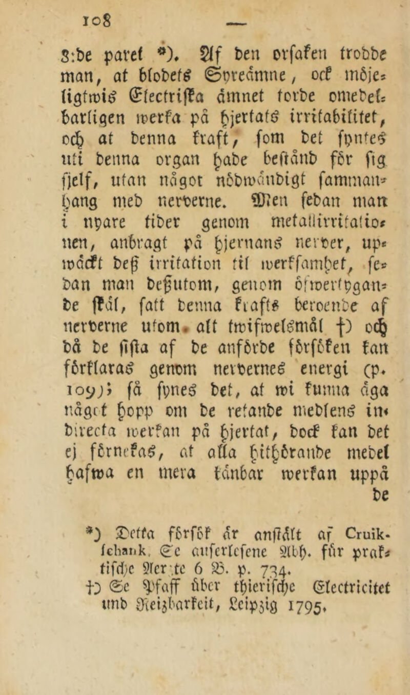 8:t)e paref *)♦ ten orfafen frobbc maii; at blobef^ øpredmne, ocf inbie* tigfmié (5(ectrijla dmnet torbe omebef* barliqcn irerfa pd ^jertafé ivvifabifitet, oc^ at benna fvaft, fom bet fpnfe'^ lUi benna organ ^abe bcftdnb f6r fig fjelf, ufan ndgot nbbivdnbigt famman» I:ans meb nerioerne. 9Ken feban man i npare fiber genom metailirrifaliof nen, anbragt pd ^jernan^ nevber, up* irdcft bef irritation fif ioerffam(:et, fe* ban man bcgutom, geucm ofmertpgan* be jldf, fatt henna fiaft? beroenbe af ncrbcrne ufom* a(t tmifrocfémdf f) d4 bd be )]ffa af be anfbrbc fbrfofeu tan fbrffaraé gentm nevberneé 'energi (p. fd fpneé bet, at mi funua dga ndgct fopp om be retanbe niebfemf in« bivecfa loerfan pd |ijertat, bocf fan bet ej fårnefaé, at atta §it^6rnnbe rnebet bafma en mera tdnbar merfan uppd be *) S)ctfa fftfof dr cnffdft af Cruik* fchank, (^c aiifcrfcfciic Sltp. fdr praf* tifd[;C 9fcr‘,tc 6 35. p. 734. t:) ®c ^i'faff dbcv tpierifcpc etectricitct unb g^ieijbarfcit, Ccipsig 1795,