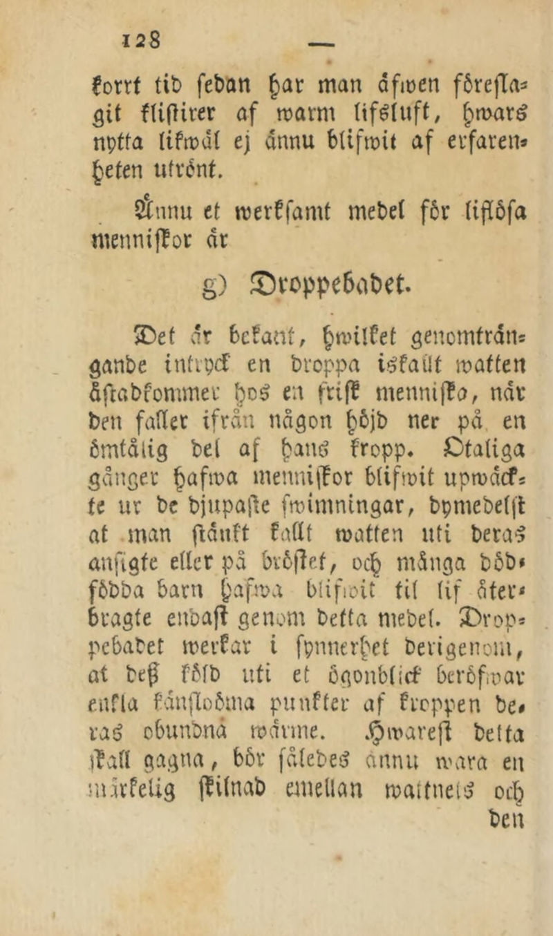 Corrt tit> feban ^ar man dfmen fårefla^ 5it fUjlirer af marm tiféluft/ ^maré nptta liftrdt ej dnnu bUfmit af evfaren* ^eten iifvént. Säiinu et merffamf mebel f6r (if[6fa menniflot dr g) !t)voppe6abet. ®et dr befant, ^milfet genomfrdns . ö^nbe iiUipd' en broppa iéfailf matten &ftabfommei' l)c^ en frifl mennifla, ndr ben fader ifrviu någon ^bjb ner på en ömtålig bel af (>anö fropp» Otaliga gånger ^afma menmjlor btifmit upmdcf* te ur be bjupa^e fmimningar, bpmebetji at .man ftdntt fadt matten uti bera^ anfigte eder på bvö'|let, oc^ många böb» föbba barn blifroit ti( tif åter« k-agte enbaj? genom betta mebet. JDrop* pebabet mevfar i fpnnerfYt berigenom, at beP^ fötb uti et ögonbticf beröfmav enfla fdnjloöma punfter af Proppen be» raé obunbnd mdnne. .^marefl bel ta ifad gagna, bör fåtebe^ ånnu wara en riurPelig jPilnab emellan mattnei'j ocl^ ben