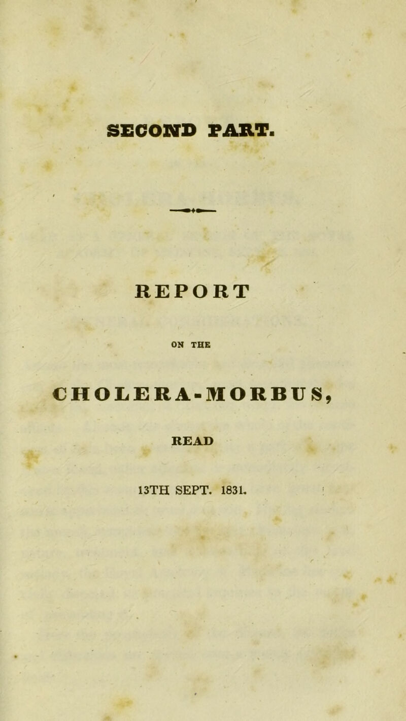 SECOND PART. REPORT ON THE CHOLERA-MORBUS READ 13TH SEPT. 1831.