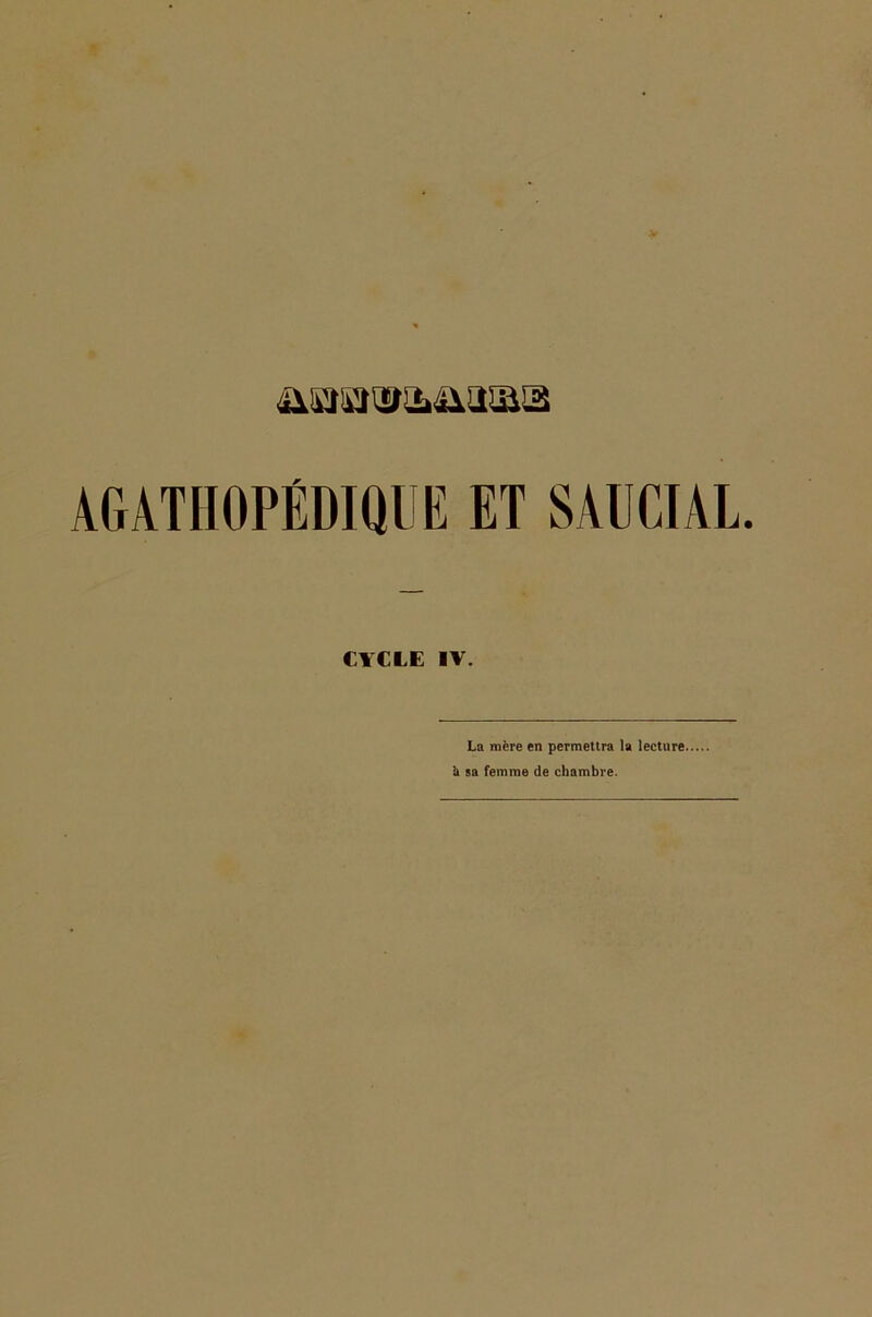 üi’Ji'J'Si.üiSsîS AGATIIOPÉDIQUE ET SAUC1AL. CYCLE IV. La mère en permettra la lecture. U sa femme de chambre.