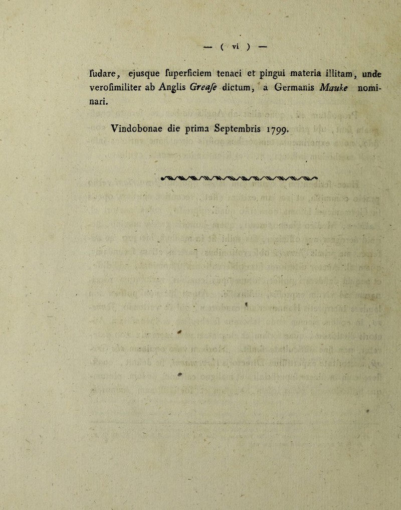 Fudare, ejusque fuperficiem tenaci et pingui materia illitam, unde verofimiliter ab Anglis Greafe dictum, a Germanis Mauke nomi- nari, Vindobonae die prima Septembris 1799. \