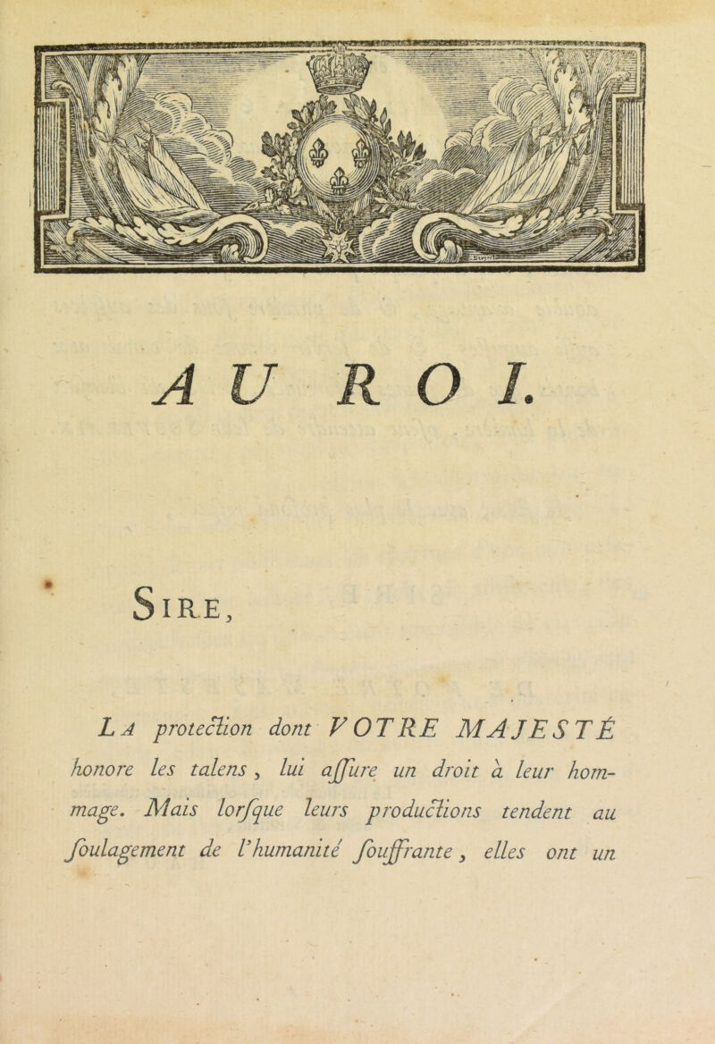 Sire, L A protection dont VOTRE MAJESTÉ honore les talens, lui ajjure un droit a leur hom- mage. Mais lorfque leurs productions tendent au foulagement de l’humanité fouffrante, elles ont un