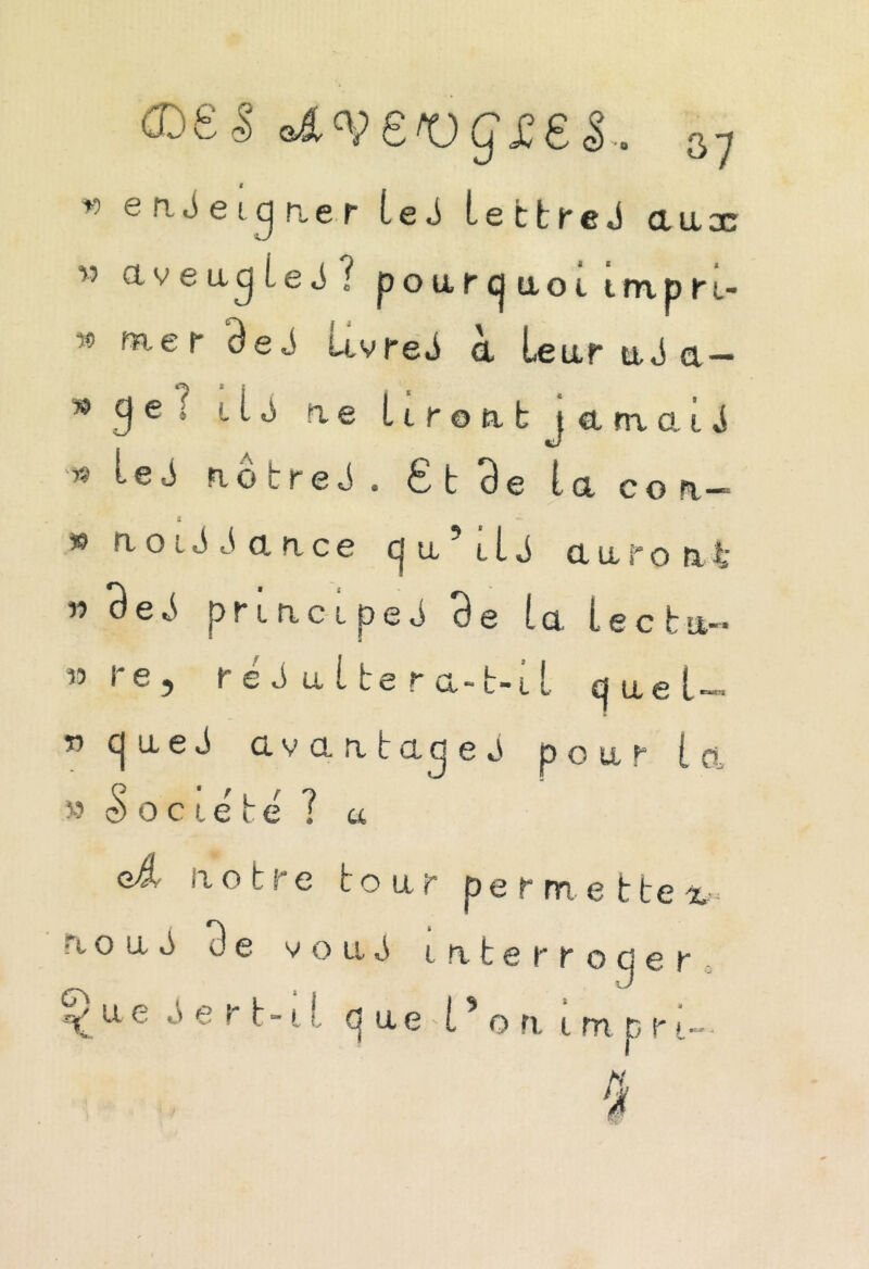 <£>£5 'Âveroqzeê.. a7 i + e n J e i g n e r L g «} L s 11 r e J ci u x w aveugle J? pourquoi Lmpri.- '>» e r Be*} Livre J a Leur ttJ a — *>gef iU üe Lîroubjttiaaij '* teJ notre*}. £ t B e laco n-= l 19 noiJ S a n c e g u 91 i J auront w Be*} principe*} Be La Lecbu- « i Ç) r e J ultera-t-il quel—» ngueJ avantage*} pour ia »dociete? et eÂ notre tour permette^ n o u *} Be v o u S interroger ^ u e ^ e r t -1L q u e » L5 o n impr i-