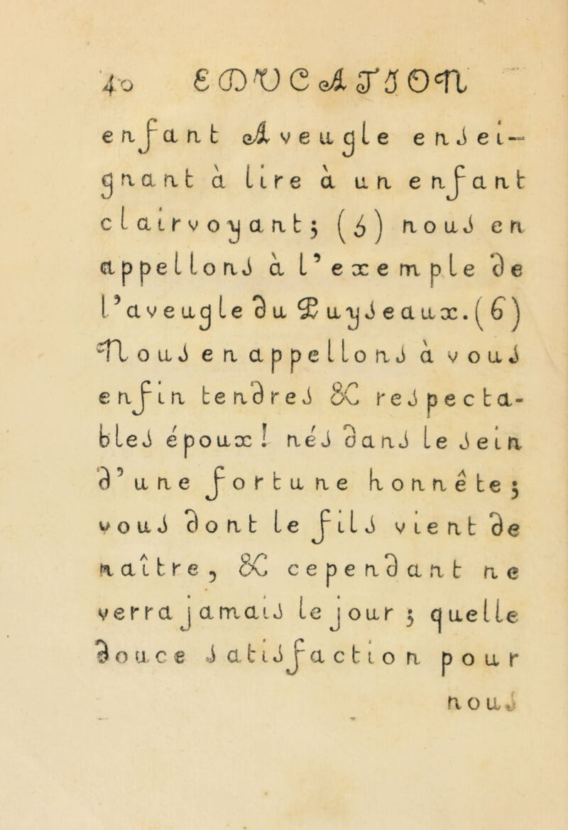 4-0 £d)vej.^ôOcri e a J a n t ai ve a^le enéei — y n a n t à lire à un e n f a n t clairvoyant; é ) n o a J en appelions à l’exemple ci e ! ’aveuyle c) a ^aijJeaax.^j Tl o u é en appelions à voué enfin tenâreé 8C reépecta- b Le J é poax ! né J oanJ le é e l a Tune fortune konnéte; v o u. J cî o n t le J~ 11 é vient Be naître, oC cependant ne verra j a mai J le jour ; cjaelle 9 o a c e J a 11 Sj a c 11 o n pour n o a ,