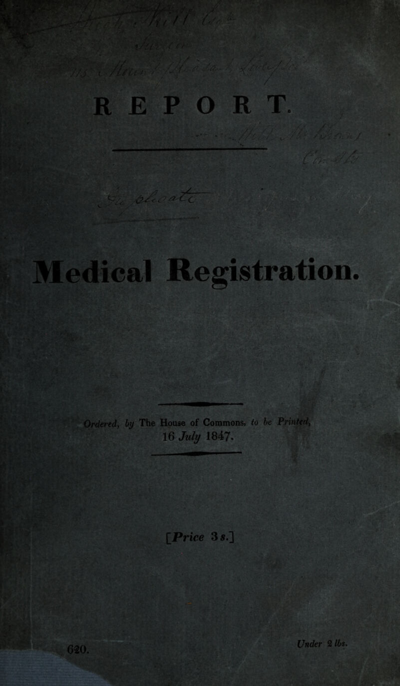 ■ j ■ . ; V '’ ? / REPO R T '^' ?5 edical Registration 1“!^™ .-.L■ Ordered^ by The House of Commons, to be Printtdi. 16 Jw/y. l847. '^■-'i-' W^S [^Price 3«.]