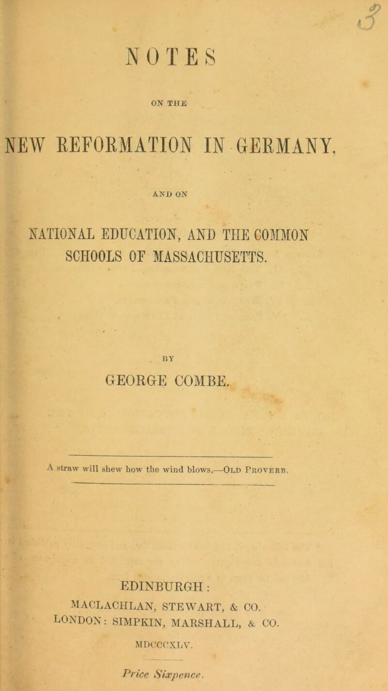 P o ON THE NEW REFORMATION IN GERMANY, AND ON NATIONAL EDUCATION, AND THE COMMON SCHOOLS OF MASSACHUSETTS. GEORGE COMBE. A straw will shew how the wind blows.—Old Proverb, EDINBURGH: MACLACHLAN, STEWART, & CO. LONDON: SIMPKIN, MARSHALL, & CO. MDOCCXLV. Price Sixpence.