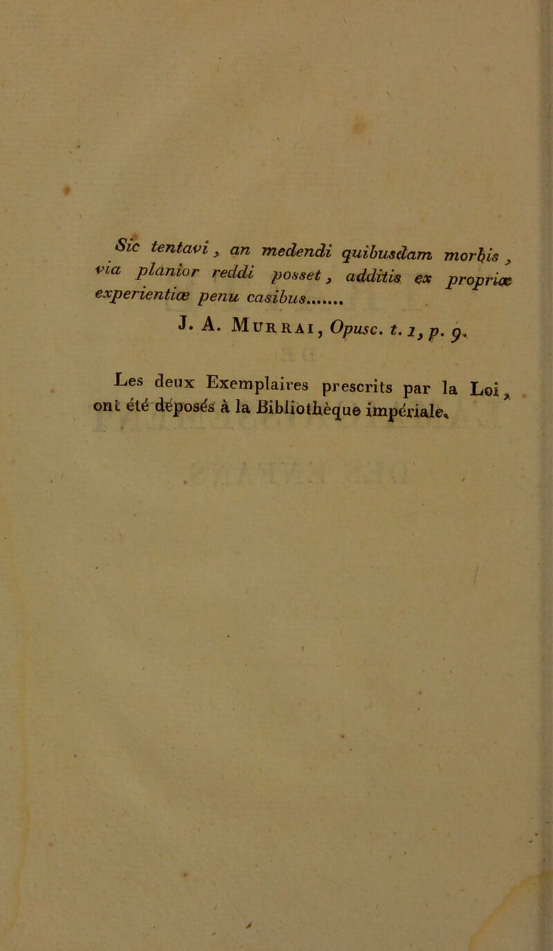 Sic tentavi, an medendi quibusdam morhis , via plântor reddi posset, additis ex proprioe experientiœ penu casibus....... J* A. M UR R AI, Opusc. t. 1 y p. p. Les deux Exemplaires prescrits par la Loi > ont été déposés a la Eibliotiièque impériale* l J